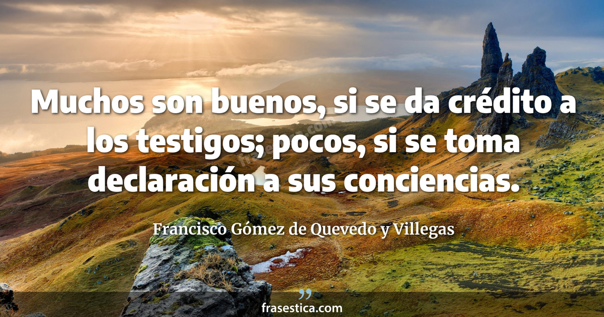 Muchos son buenos, si se da crédito a los testigos; pocos, si se toma declaración a sus conciencias. - Francisco Gómez de Quevedo y Villegas