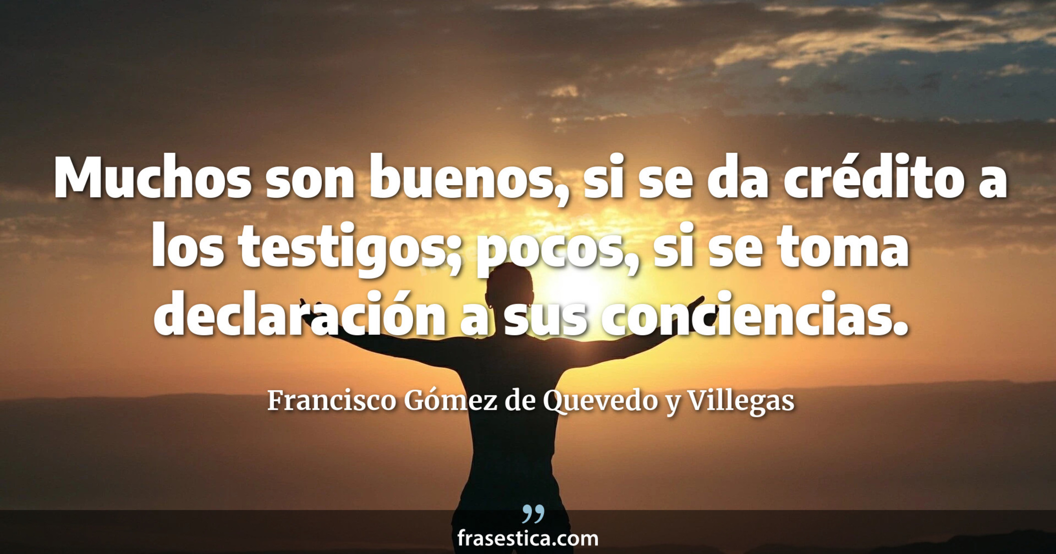 Muchos son buenos, si se da crédito a los testigos; pocos, si se toma declaración a sus conciencias. - Francisco Gómez de Quevedo y Villegas