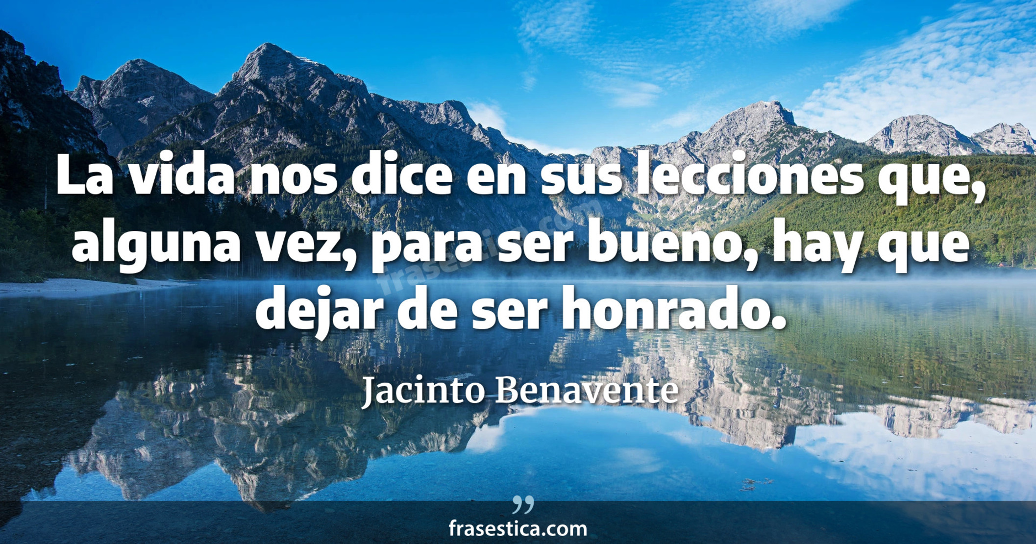 La vida nos dice en sus lecciones que, alguna vez, para ser bueno, hay que dejar de ser honrado. - Jacinto Benavente