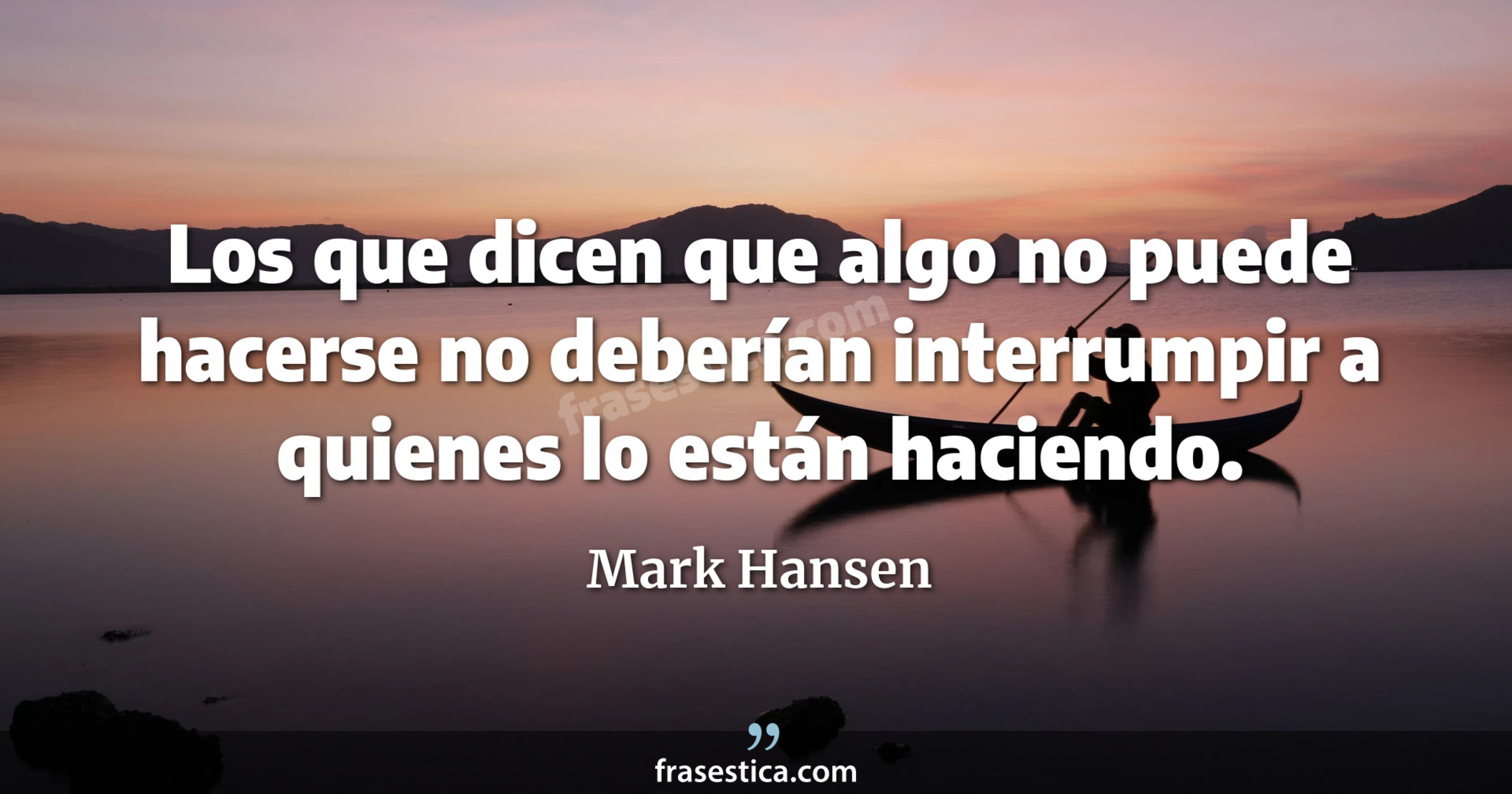 Los que dicen que algo no puede hacerse no deberían interrumpir a quienes lo están haciendo. - Mark Hansen