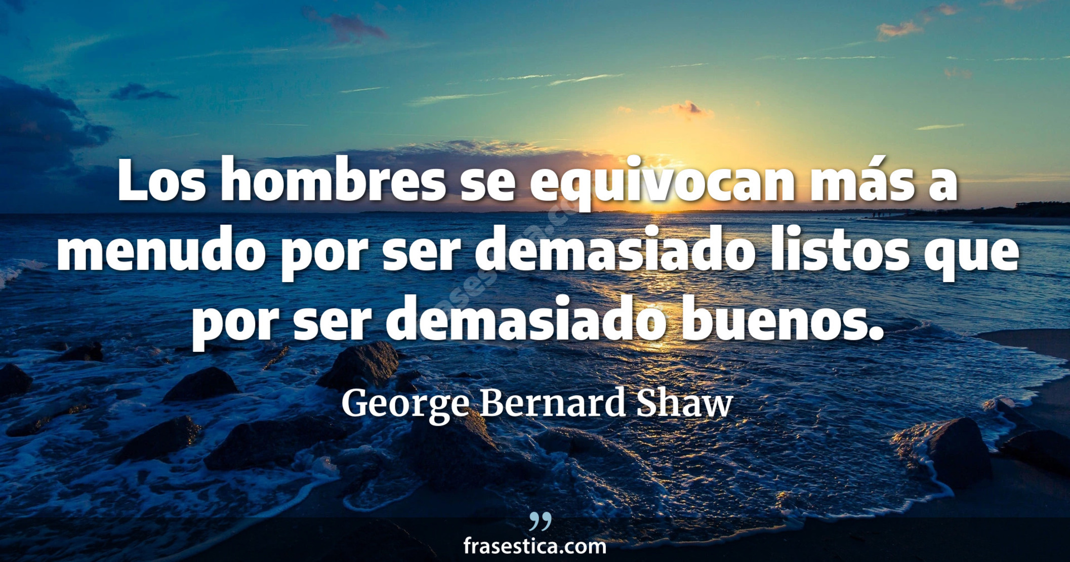 Los hombres se equivocan más a menudo por ser demasiado listos que por ser demasiado buenos. - George Bernard Shaw