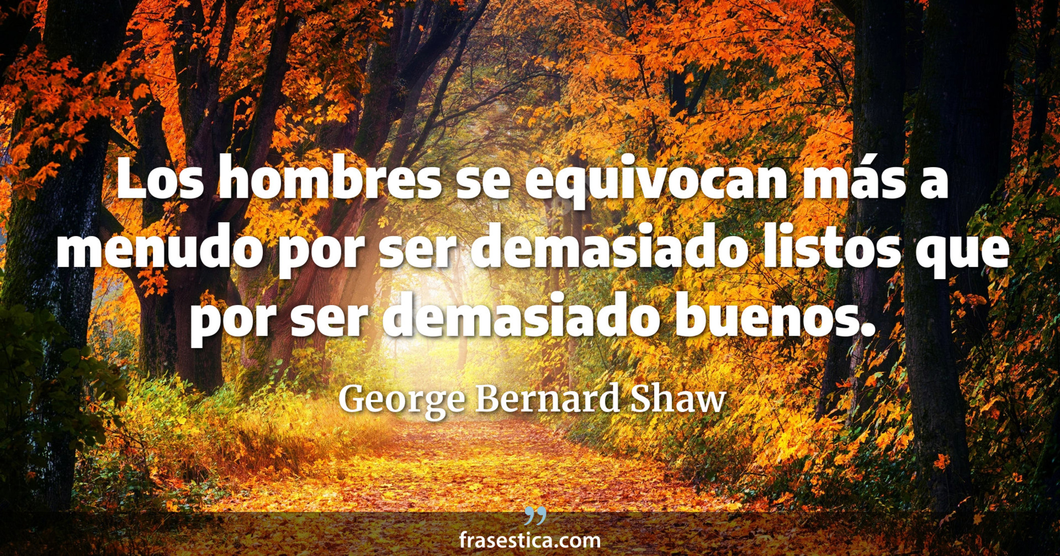 Los hombres se equivocan más a menudo por ser demasiado listos que por ser demasiado buenos. - George Bernard Shaw