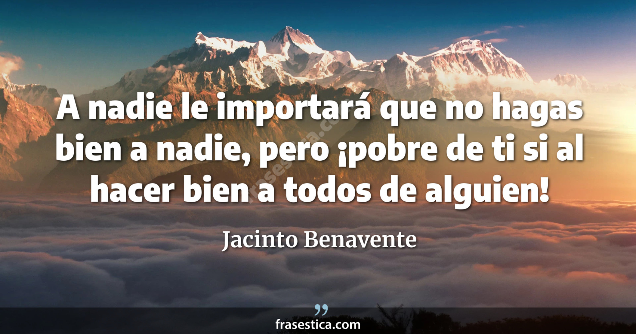 A nadie le importará que no hagas bien a nadie, pero ¡pobre de ti si al hacer bien a todos  de alguien! - Jacinto Benavente