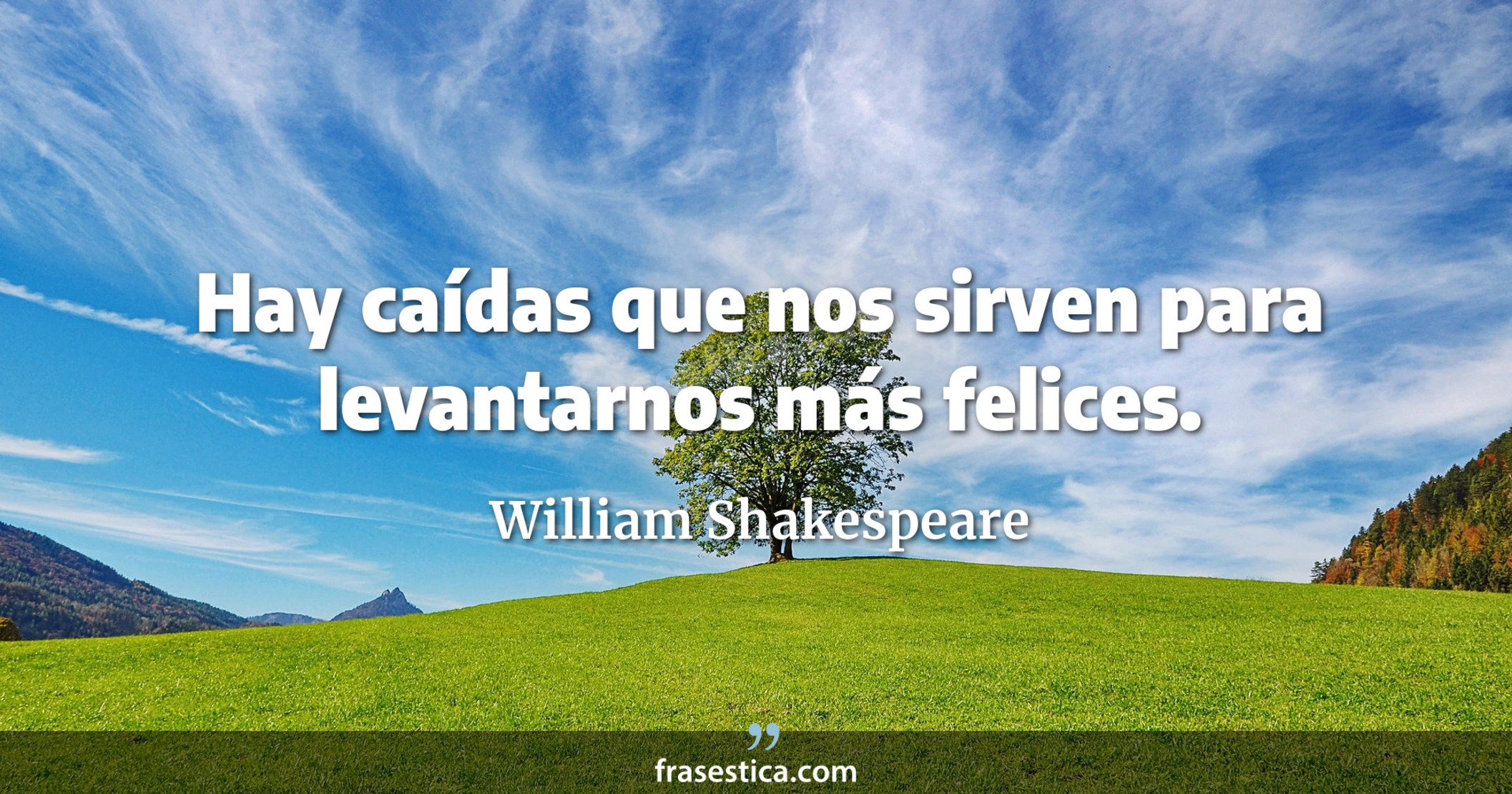 Hay caídas que nos sirven para levantarnos más felices. - William Shakespeare