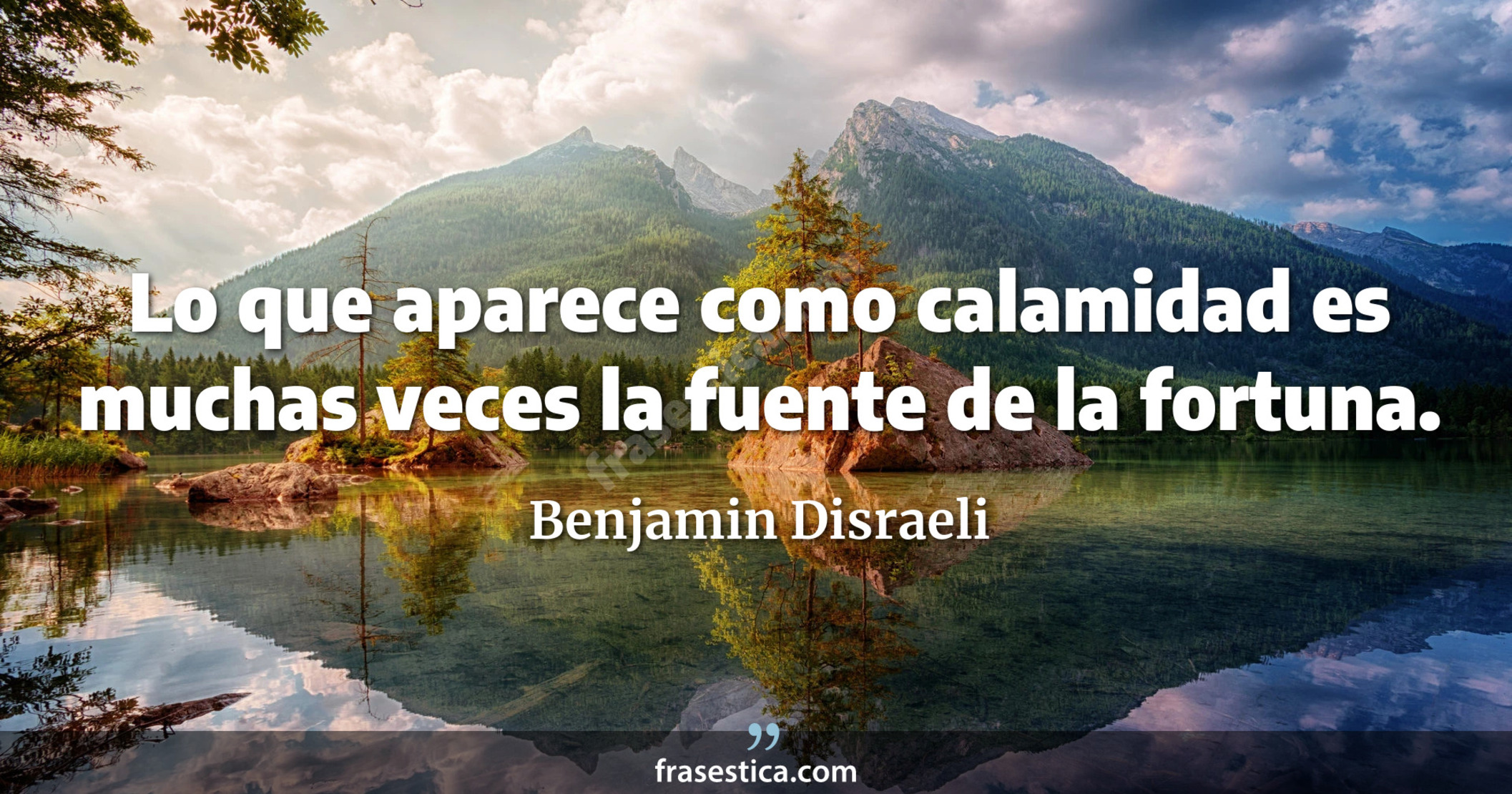 Lo que aparece como calamidad es muchas veces la fuente de la fortuna. - Benjamin Disraeli