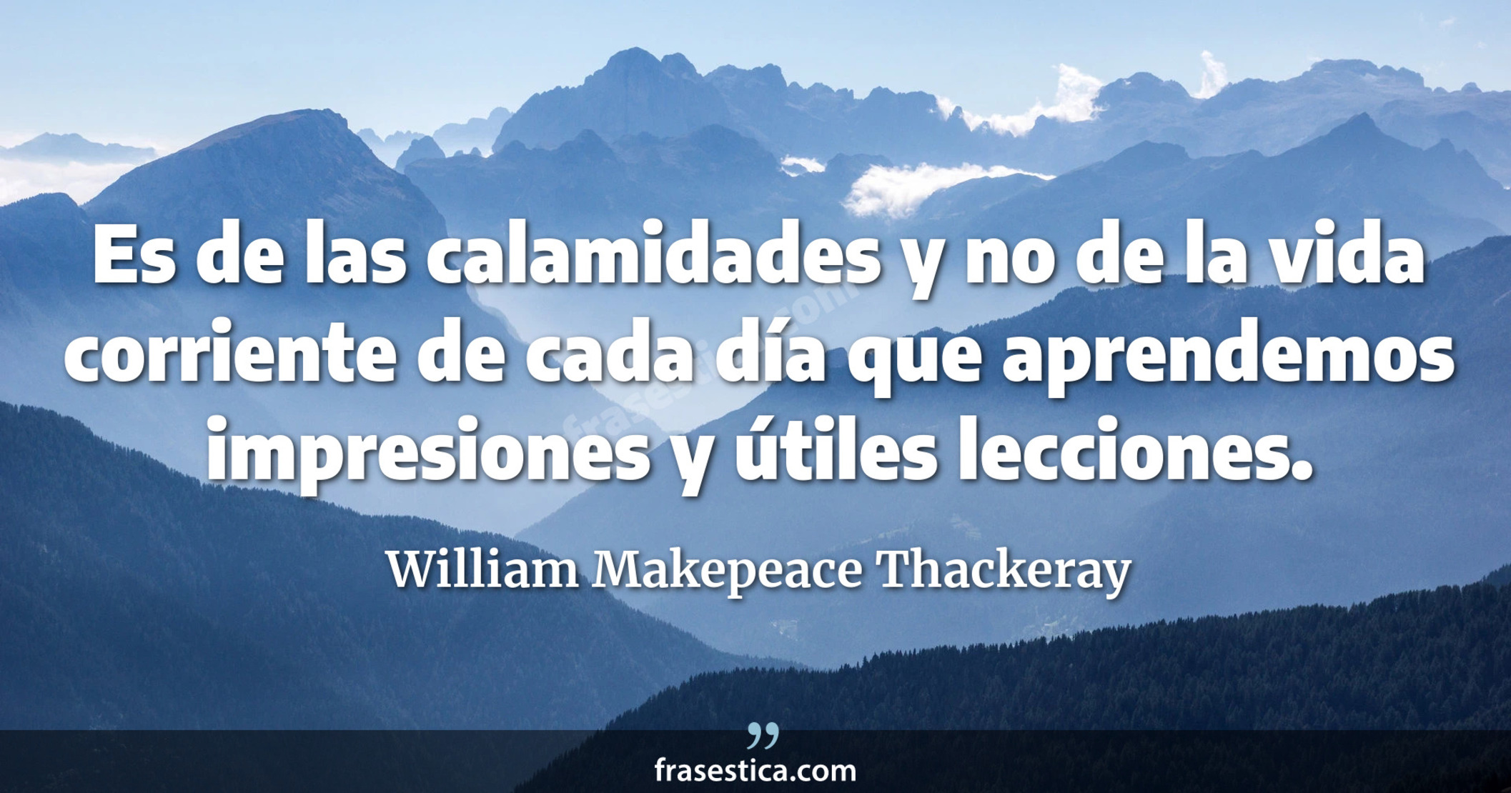 Es de las calamidades y no de la vida corriente de cada día que aprendemos impresiones y útiles lecciones. - William Makepeace Thackeray