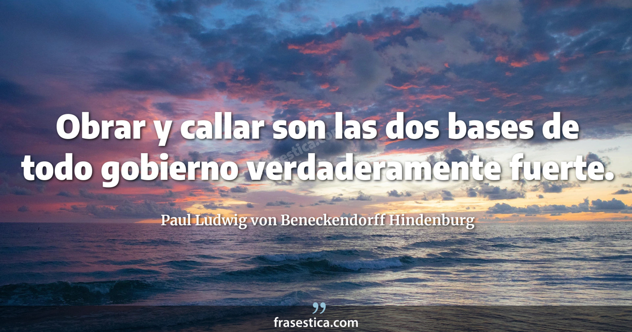Obrar y callar son las dos bases de todo gobierno verdaderamente fuerte. - Paul Ludwig von Beneckendorff Hindenburg