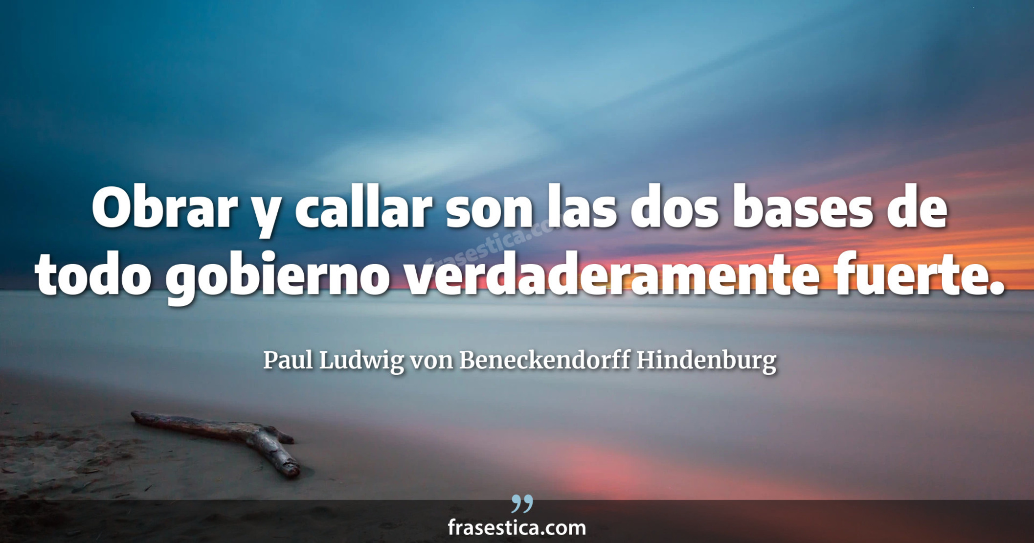 Obrar y callar son las dos bases de todo gobierno verdaderamente fuerte. - Paul Ludwig von Beneckendorff Hindenburg