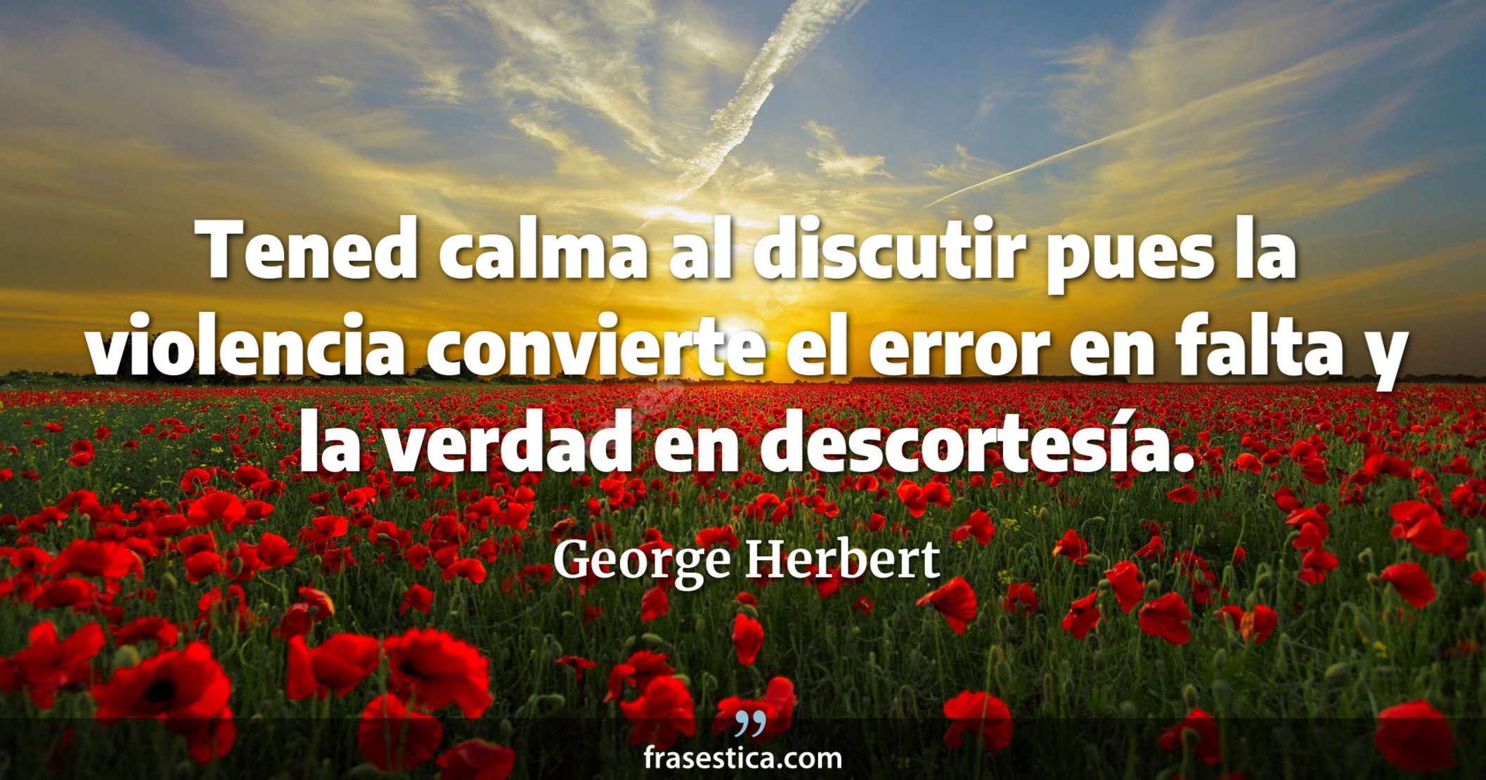 Tened calma al discutir pues la violencia convierte el error en falta y la verdad en descortesía. - George Herbert