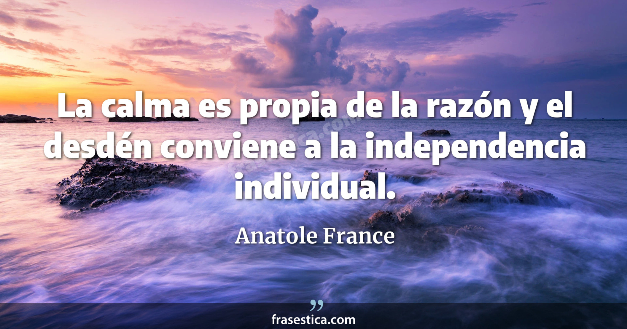 La calma es propia de la razón y el desdén conviene a la independencia individual. - Anatole France