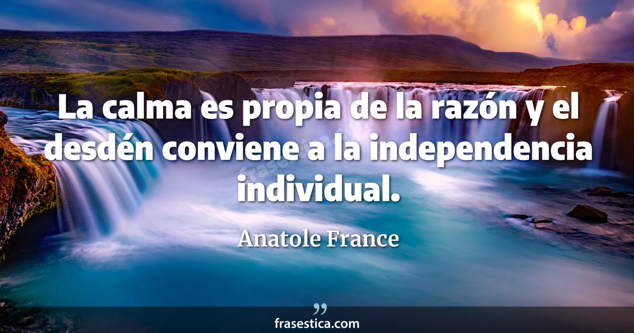 La calma es propia de la razón y el desdén conviene a la independencia individual. - Anatole France