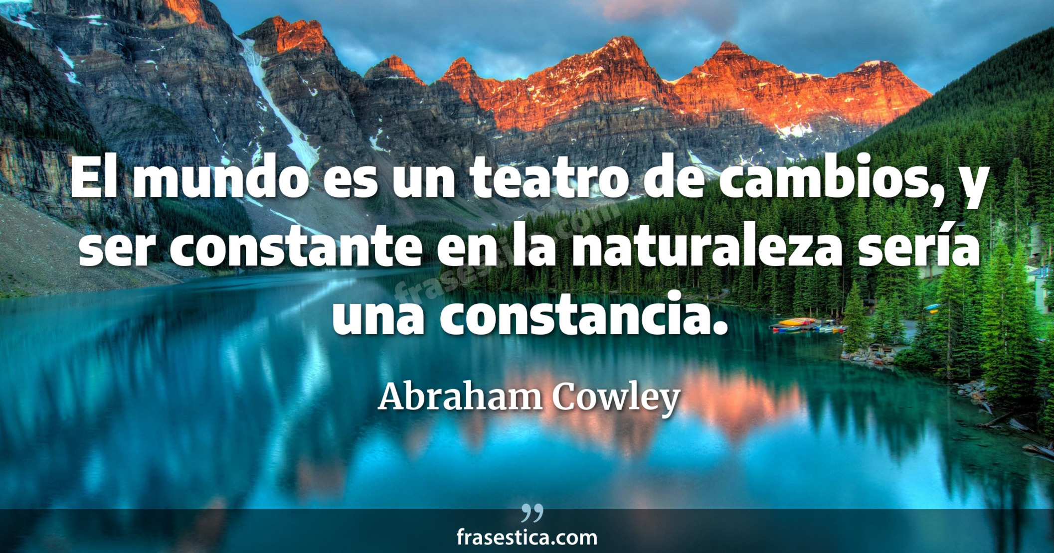 El mundo es un teatro de cambios, y ser constante en la naturaleza sería una constancia. - Abraham Cowley