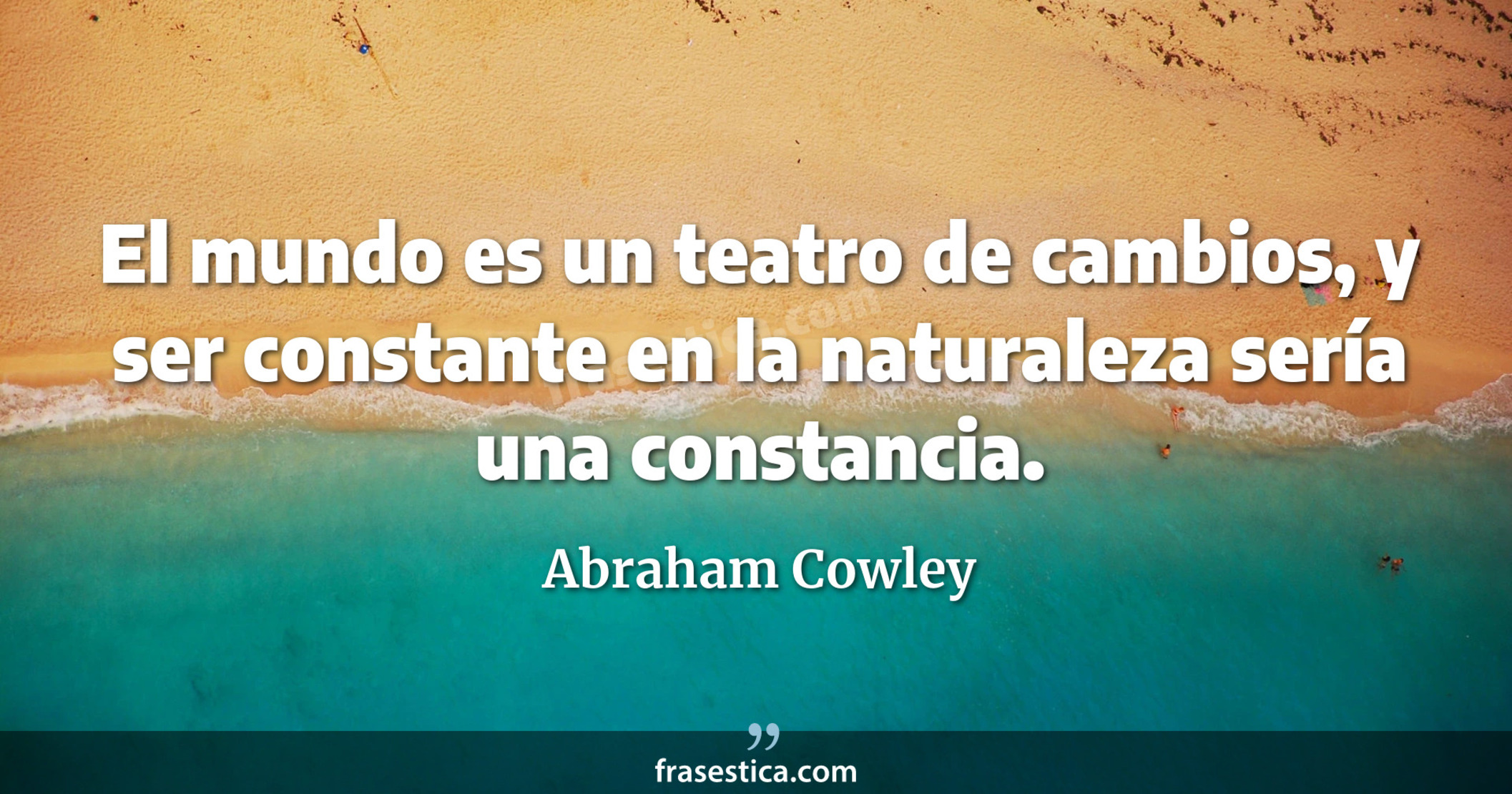 El mundo es un teatro de cambios, y ser constante en la naturaleza sería una constancia. - Abraham Cowley