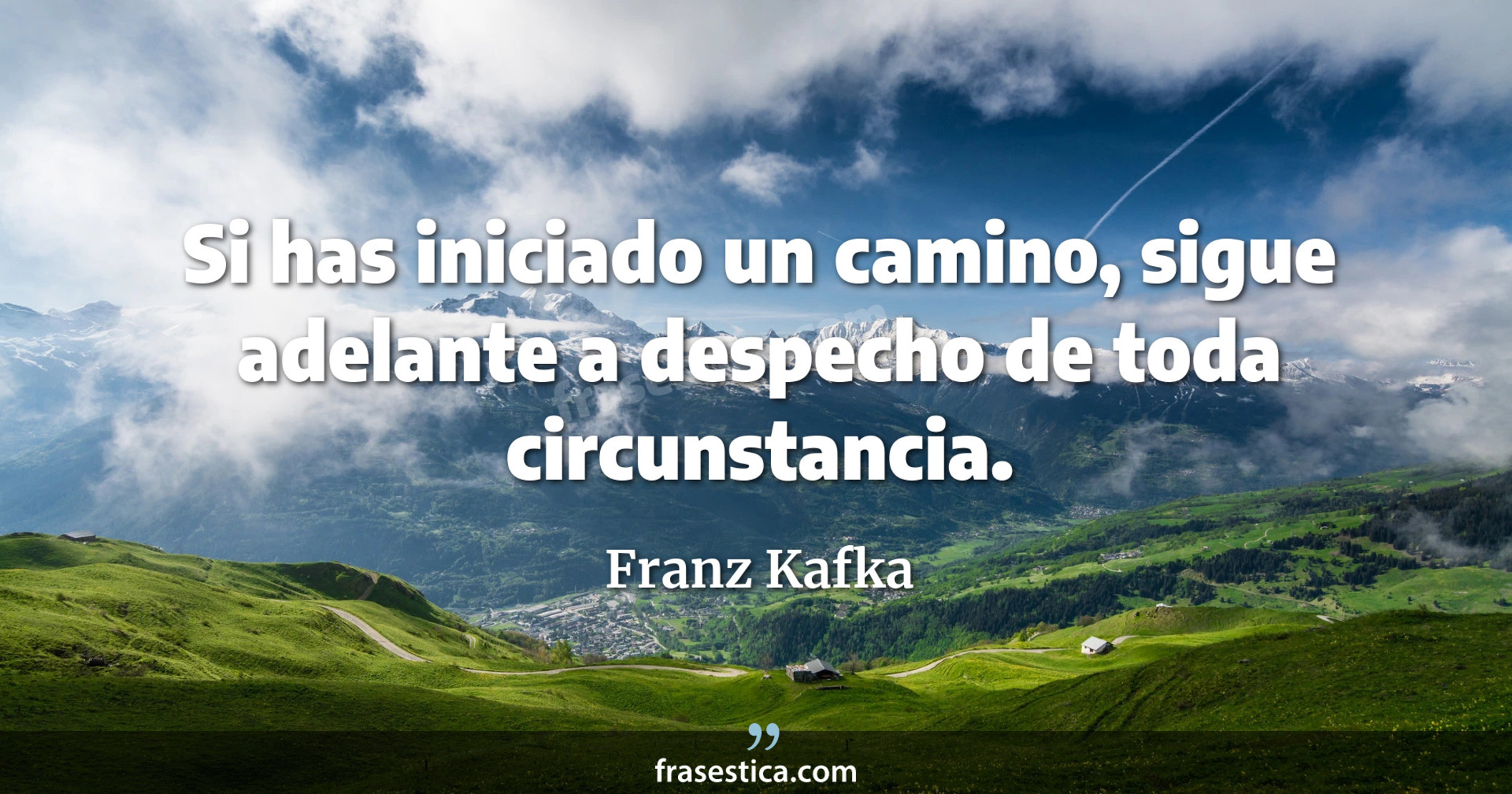 Si has iniciado un camino, sigue adelante a despecho de toda circunstancia. - Franz Kafka