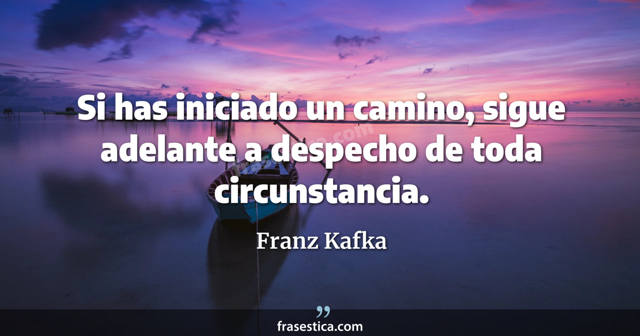 Si has iniciado un camino, sigue adelante a despecho de toda circunstancia. - Franz Kafka