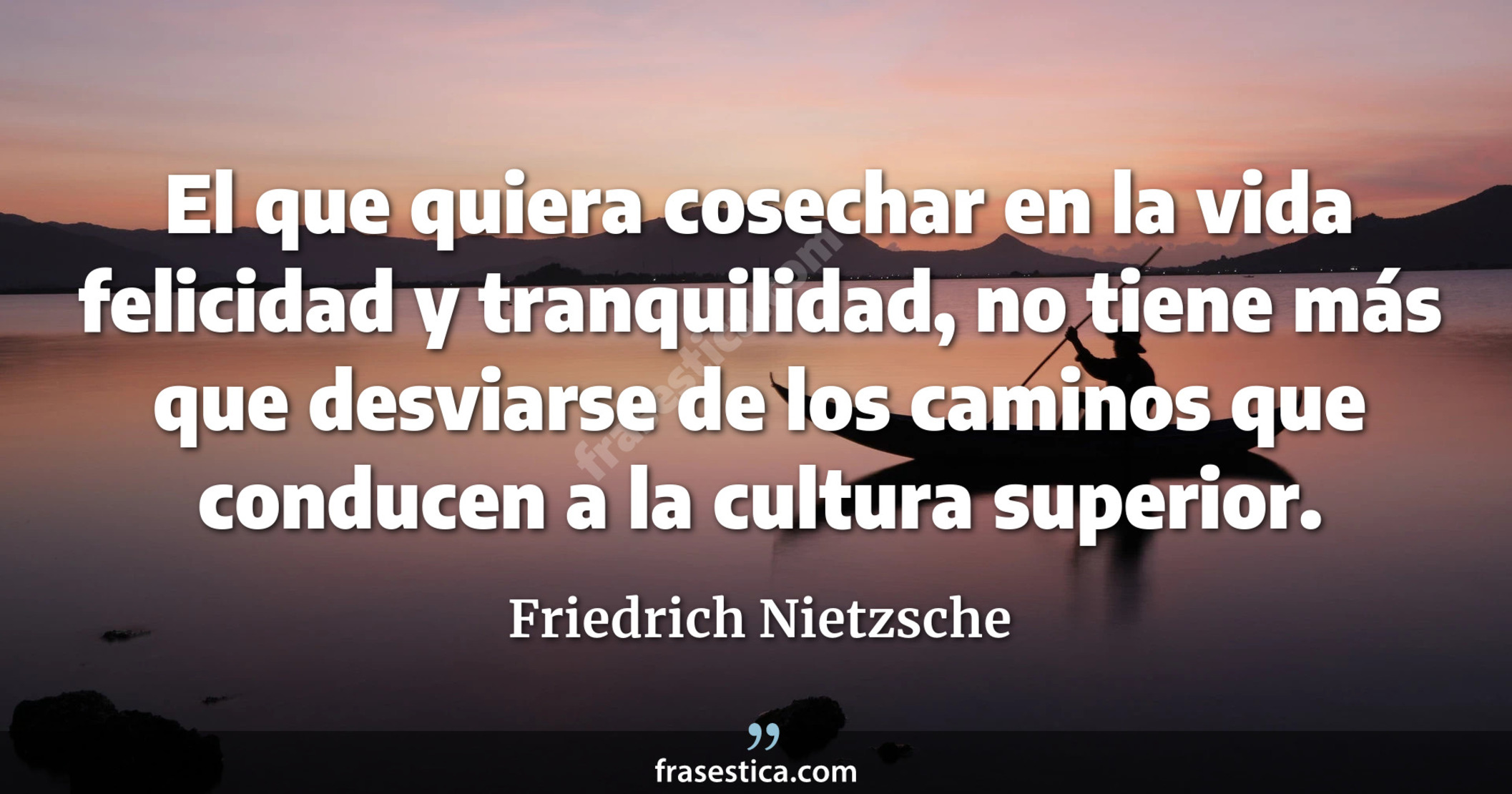 El que quiera cosechar en la vida felicidad y tranquilidad, no tiene más que desviarse de los caminos que conducen a la cultura superior. - Friedrich Nietzsche
