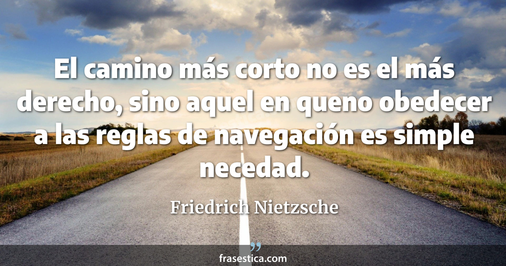 El camino más corto no es el más derecho, sino aquel en queno obedecer a las reglas de navegación es simple necedad. - Friedrich Nietzsche