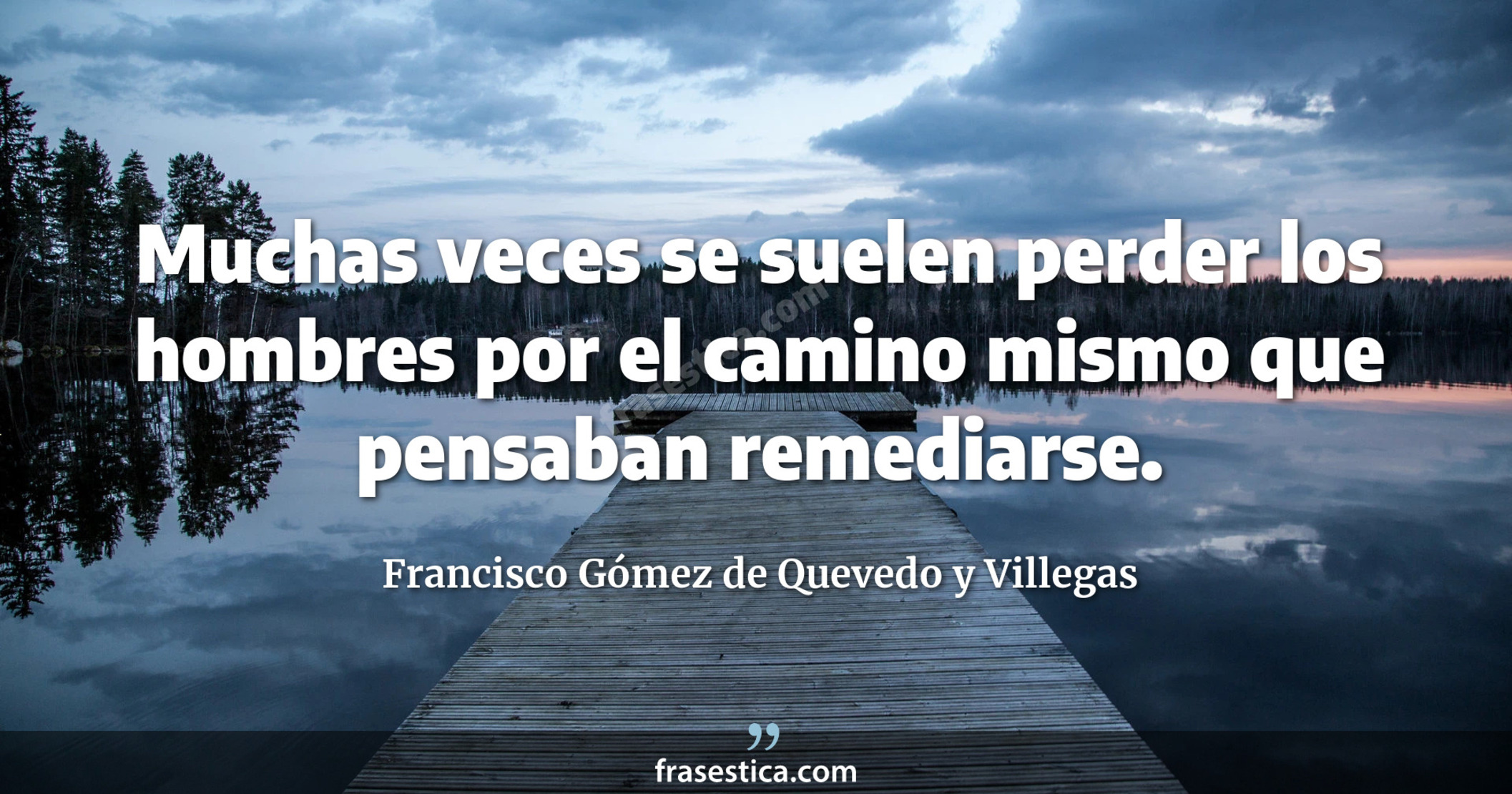 Muchas veces se suelen perder los hombres por el camino mismo que pensaban remediarse. - Francisco Gómez de Quevedo y Villegas