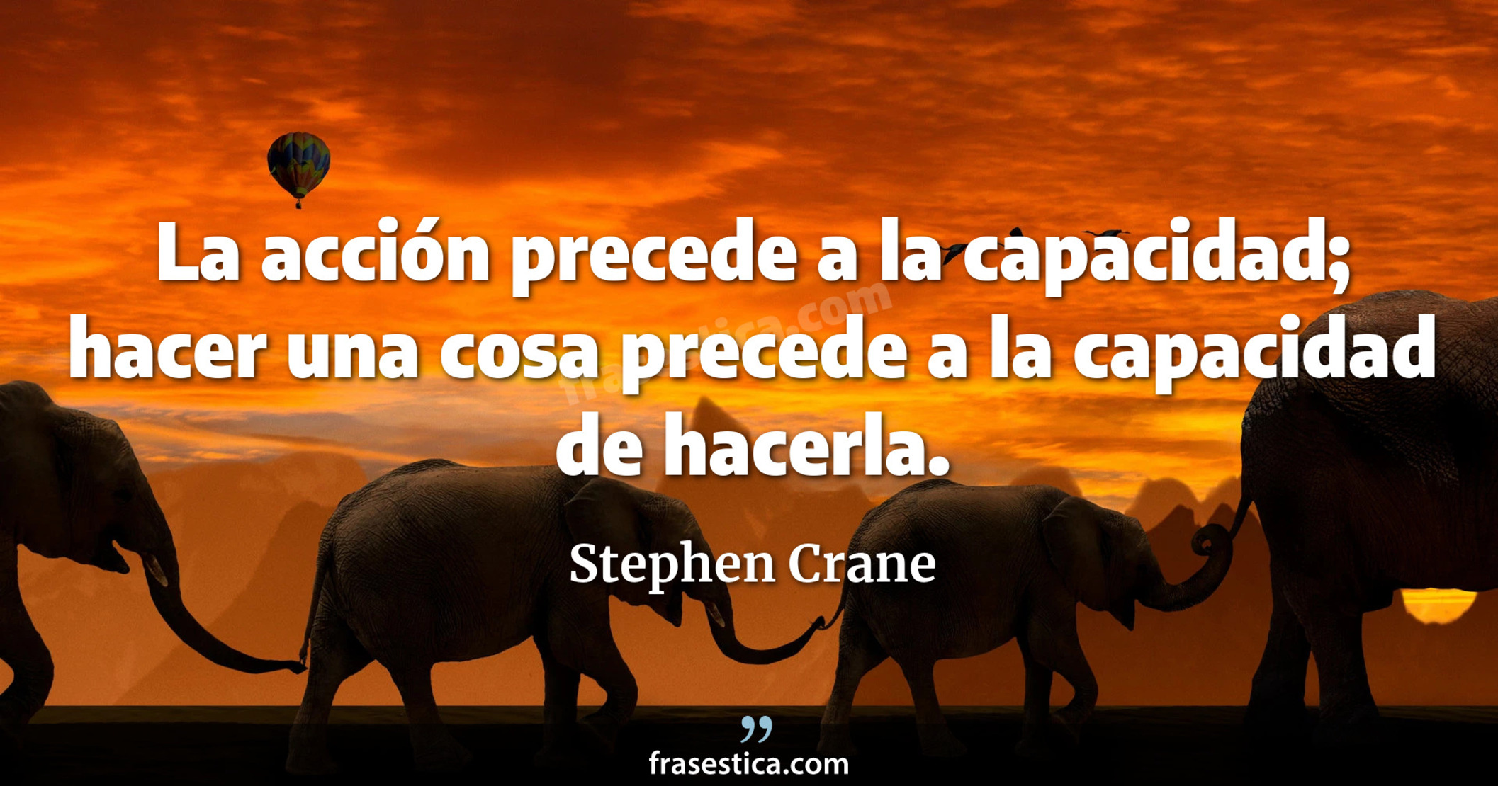La acción precede a la capacidad; hacer una cosa precede a la capacidad de hacerla. - Stephen Crane