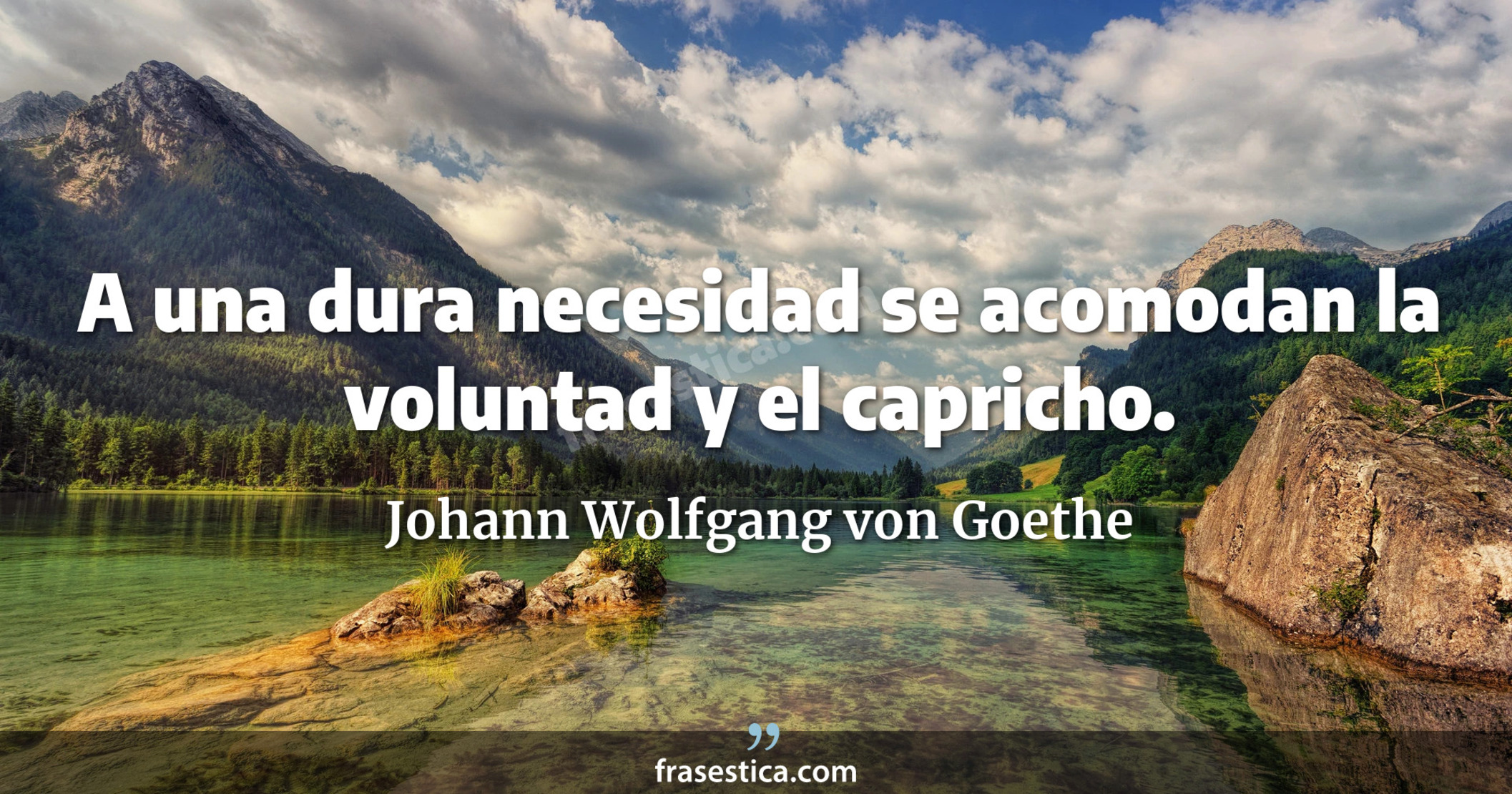 A una dura necesidad se acomodan la voluntad y el capricho. - Johann Wolfgang von Goethe