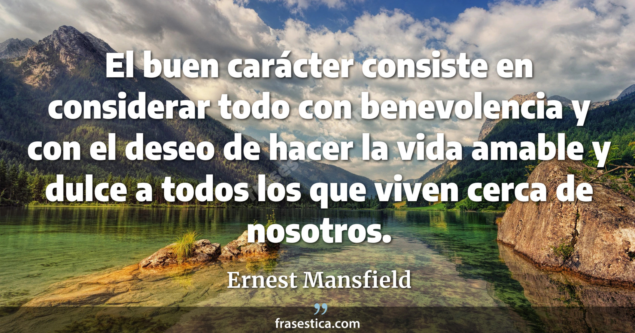 El buen carácter consiste en considerar todo con benevolencia y con el deseo de hacer la vida amable y dulce a todos los que viven cerca de nosotros. - Ernest Mansfield