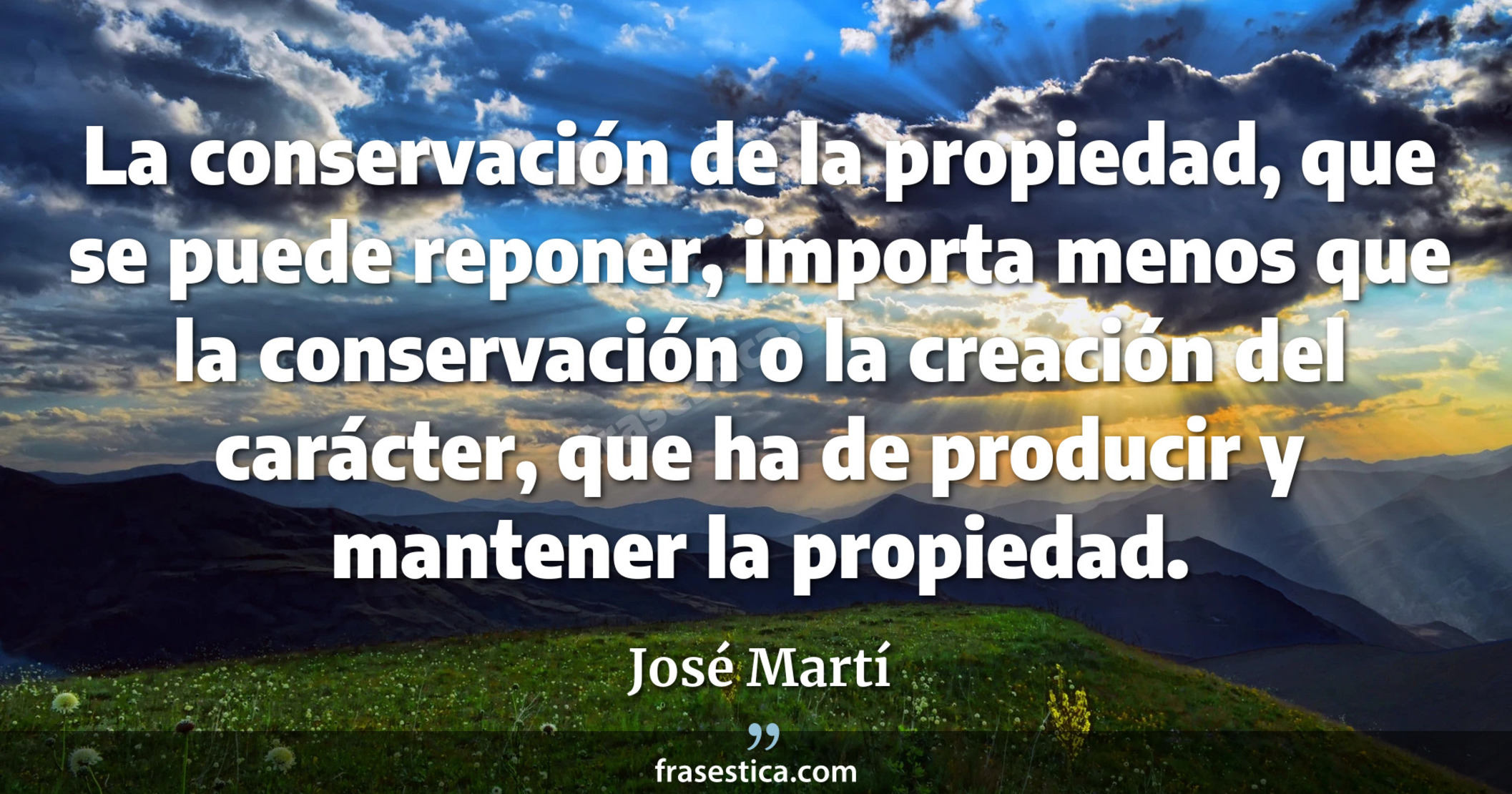 La conservación de la propiedad, que se puede reponer, importa menos que la conservación o la creación del carácter, que ha de producir y mantener la propiedad. - José Martí