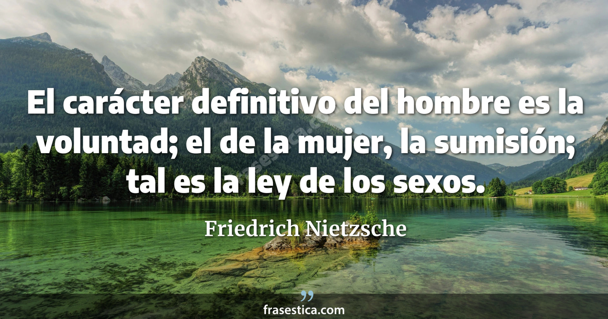 El carácter definitivo del hombre es la voluntad; el de la mujer, la sumisión; tal es la ley de los sexos. - Friedrich Nietzsche