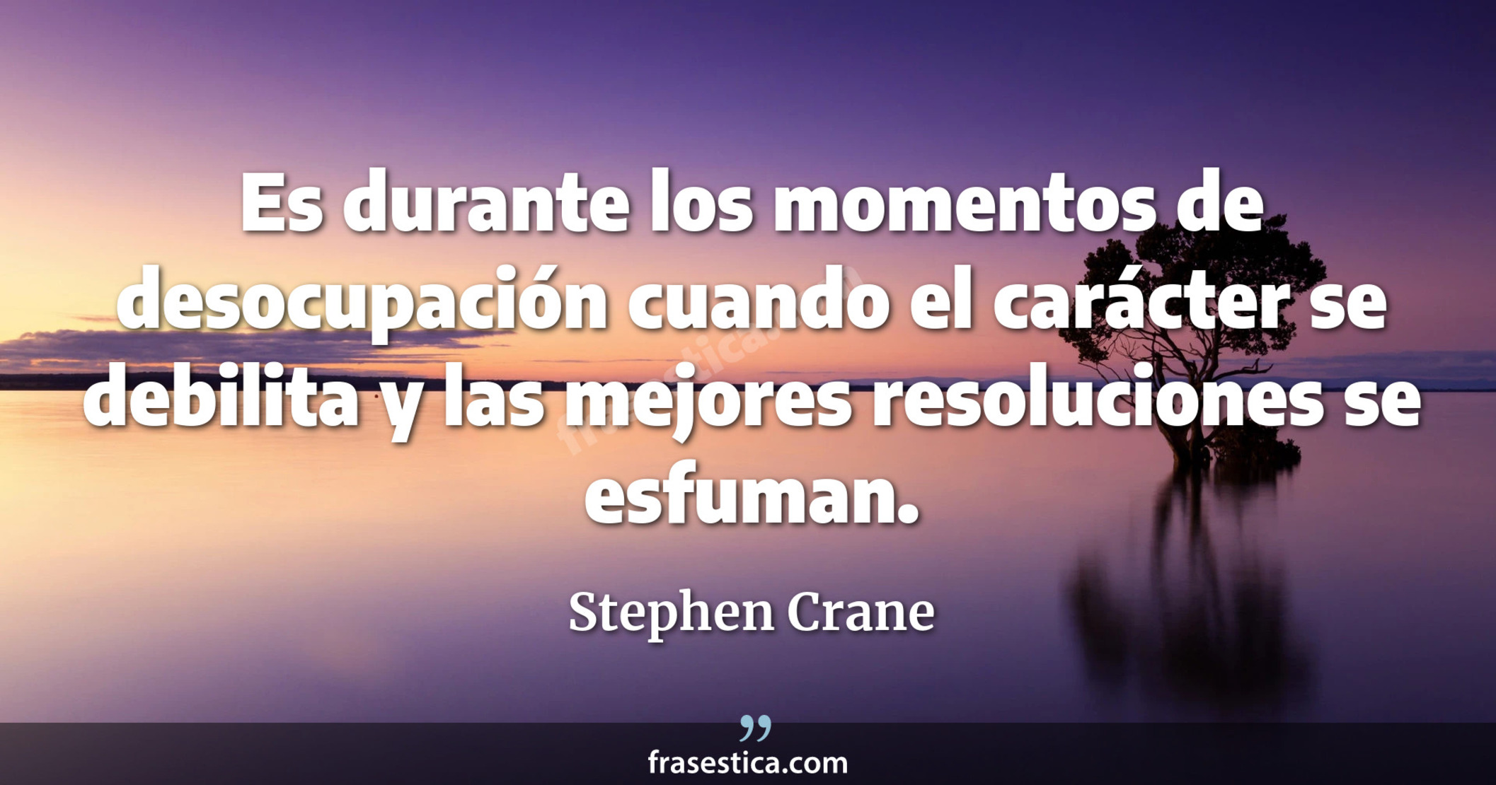 Es durante los momentos de desocupación cuando el carácter se debilita y las mejores resoluciones se esfuman. - Stephen Crane