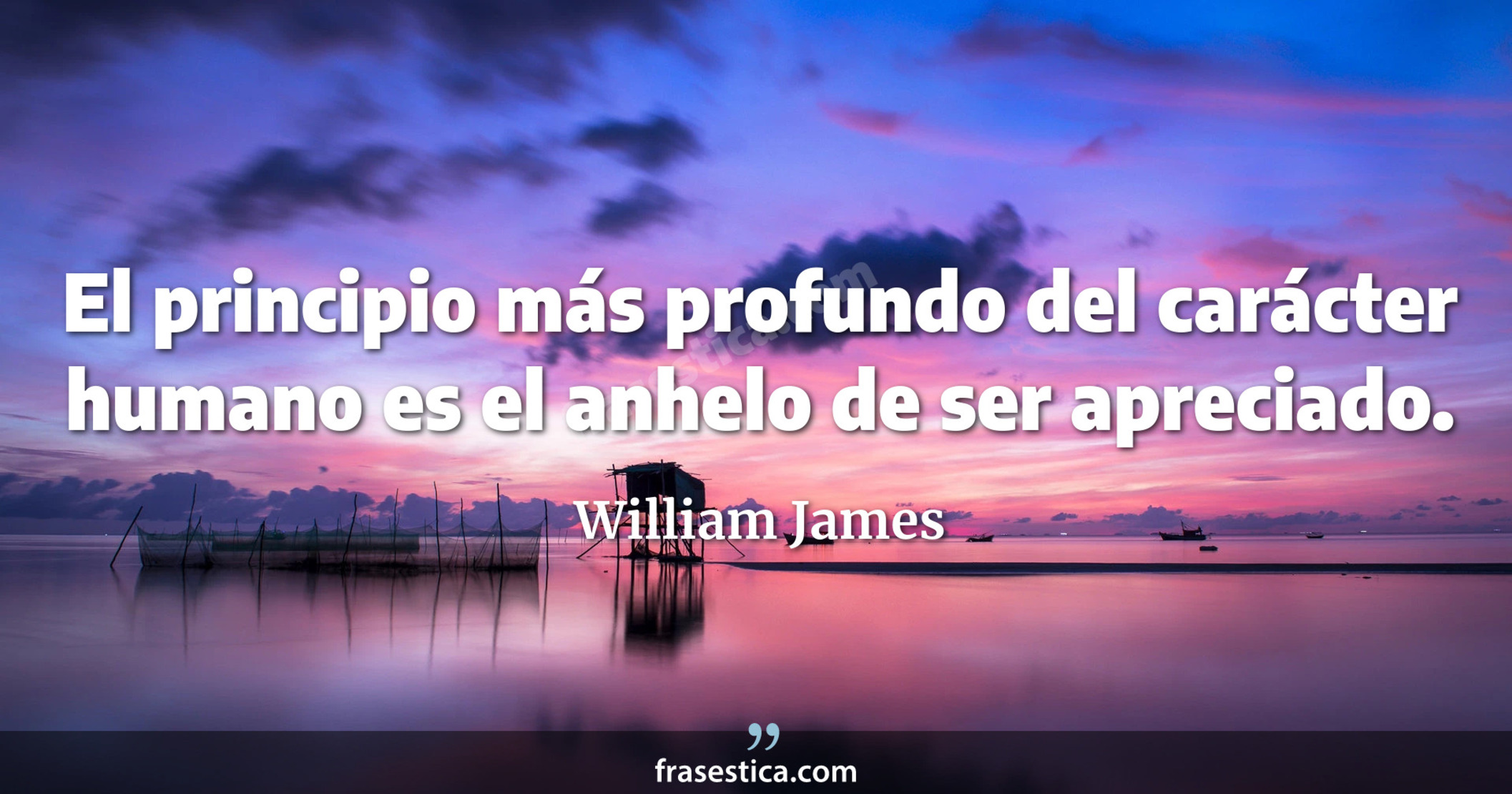 El principio más profundo del carácter humano es el anhelo de ser apreciado. - William James