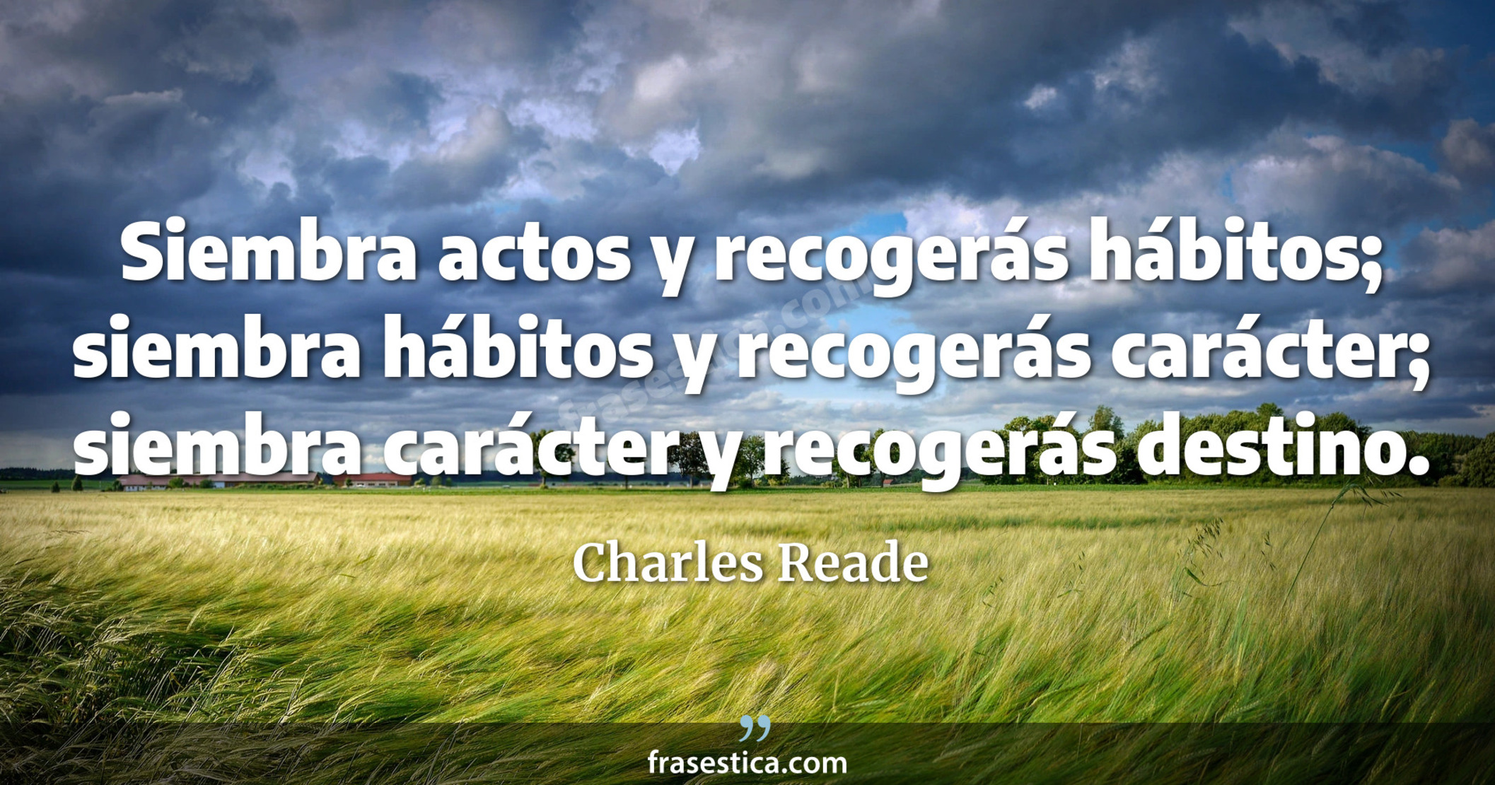 Siembra actos y recogerás hábitos; siembra hábitos y recogerás carácter; siembra carácter y recogerás destino. - Charles Reade