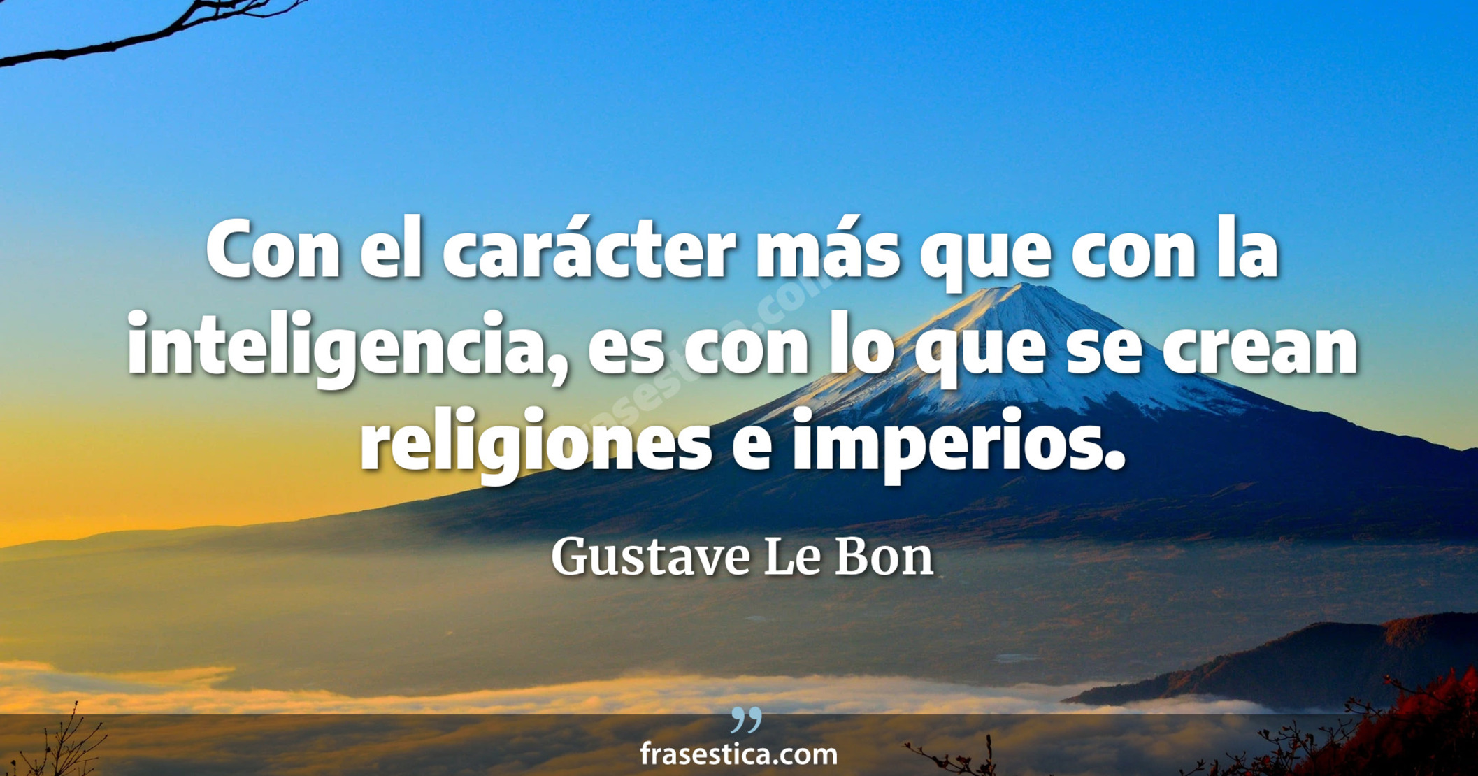 Con el carácter más que con la inteligencia, es con lo que se crean religiones e imperios. - Gustave Le Bon