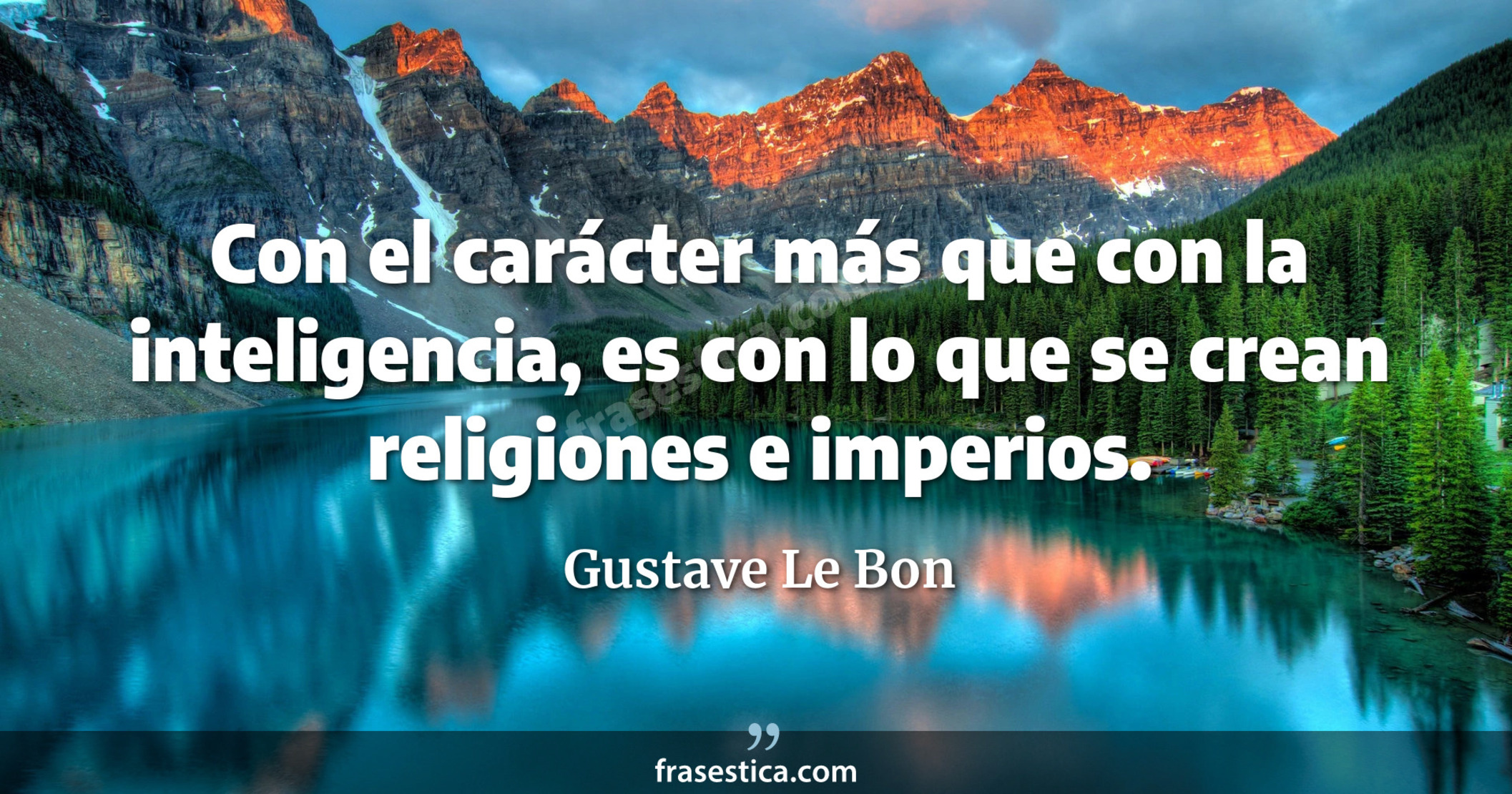 Con el carácter más que con la inteligencia, es con lo que se crean religiones e imperios. - Gustave Le Bon