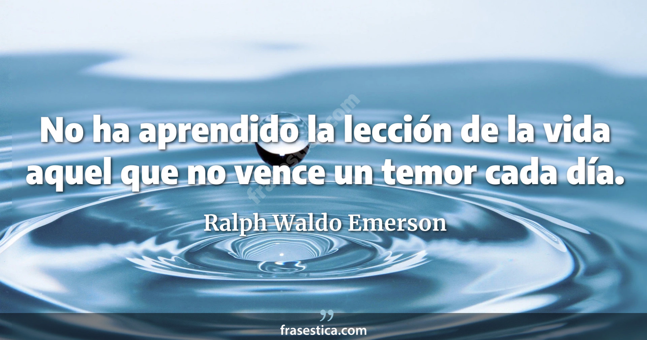 No ha aprendido la lección de la vida aquel que no vence un temor cada día. - Ralph Waldo Emerson