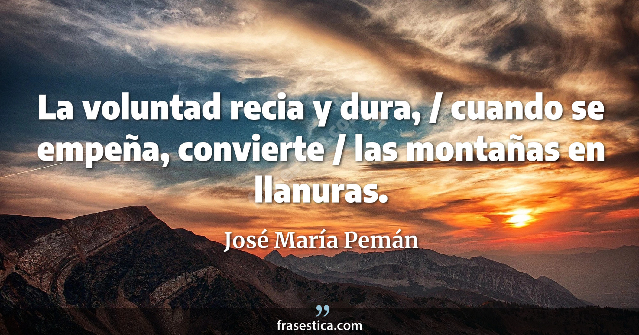 La voluntad recia y dura, / cuando se empeña, convierte / las montañas en llanuras. - José María Pemán