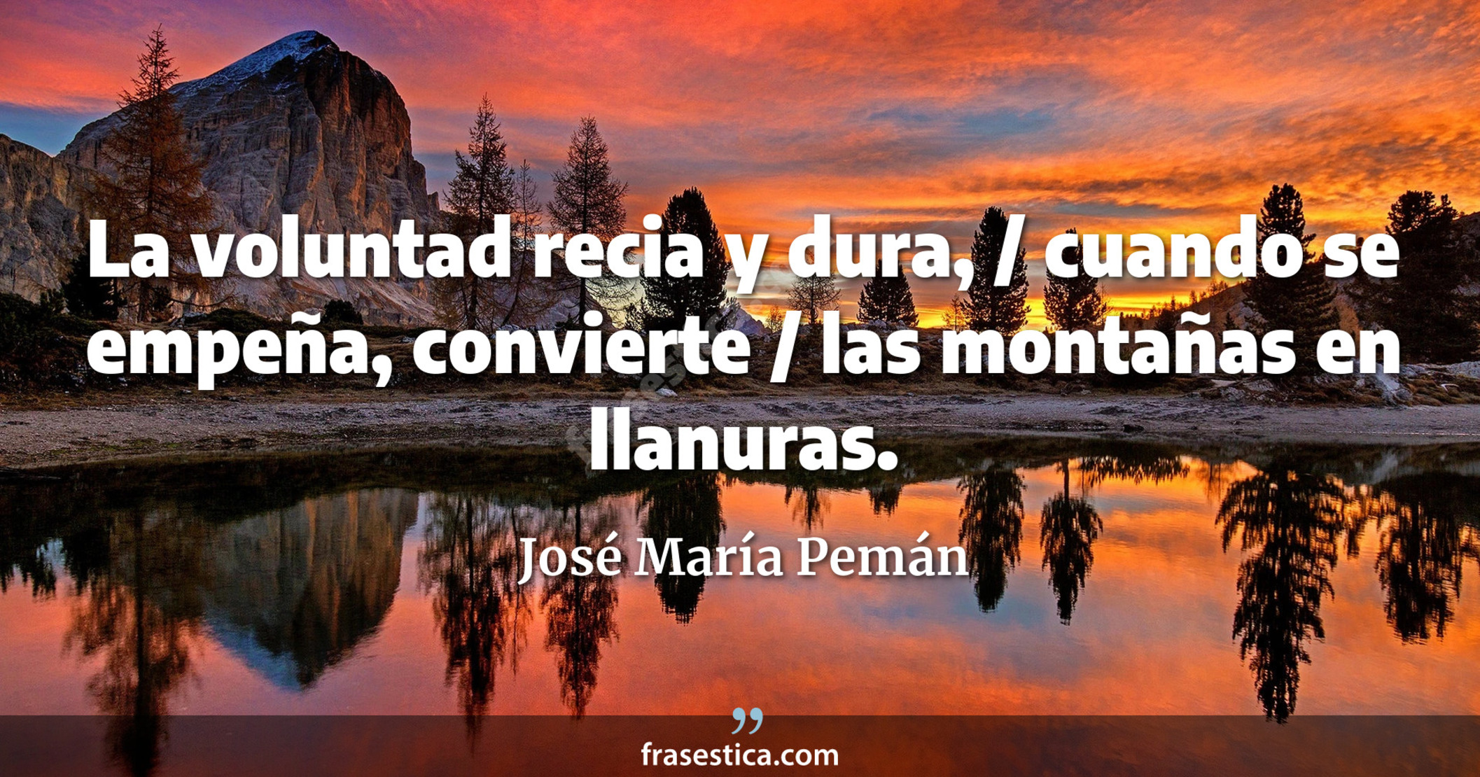 La voluntad recia y dura, / cuando se empeña, convierte / las montañas en llanuras. - José María Pemán