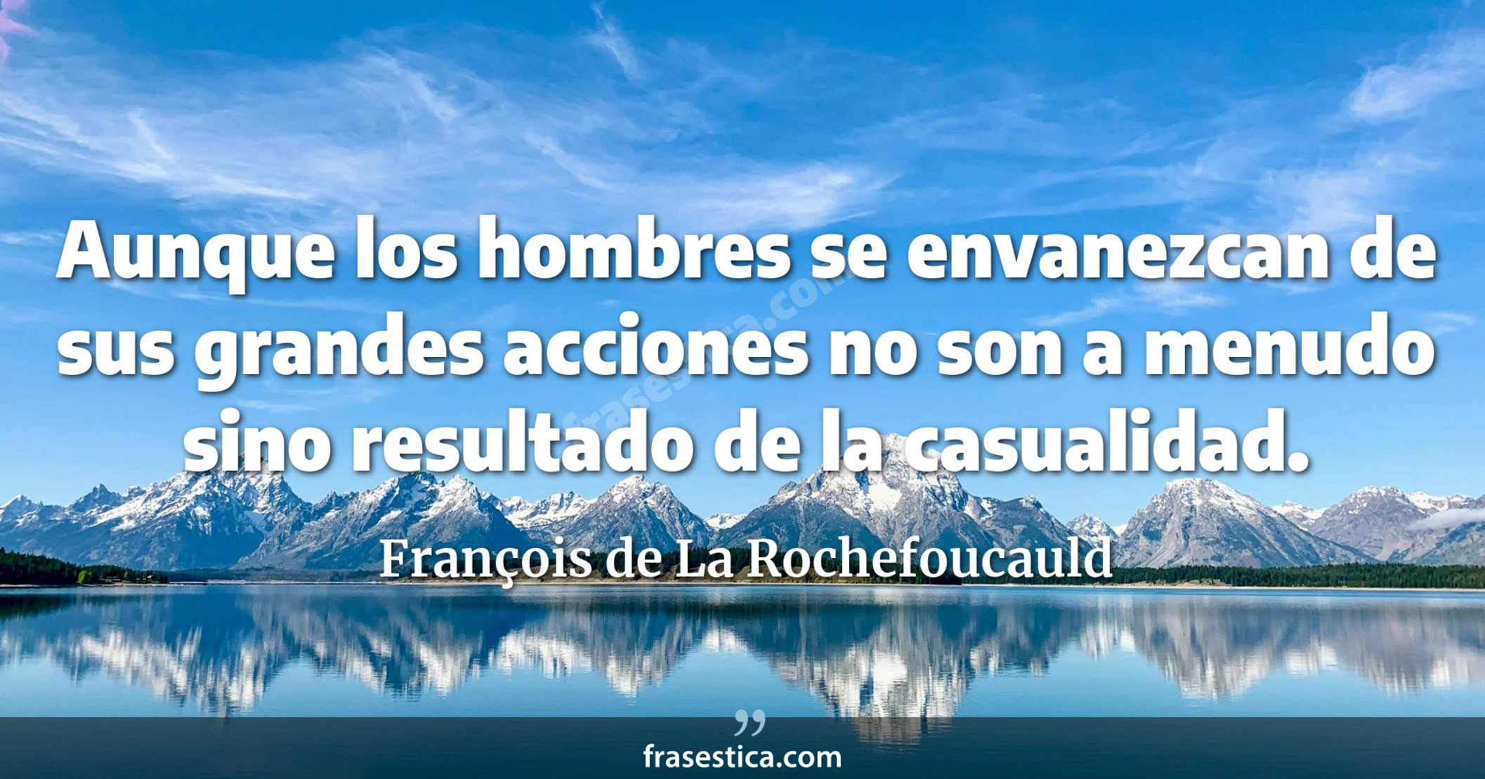 Aunque los hombres se envanezcan de sus grandes acciones no son a menudo sino resultado de la casualidad. - François de La Rochefoucauld