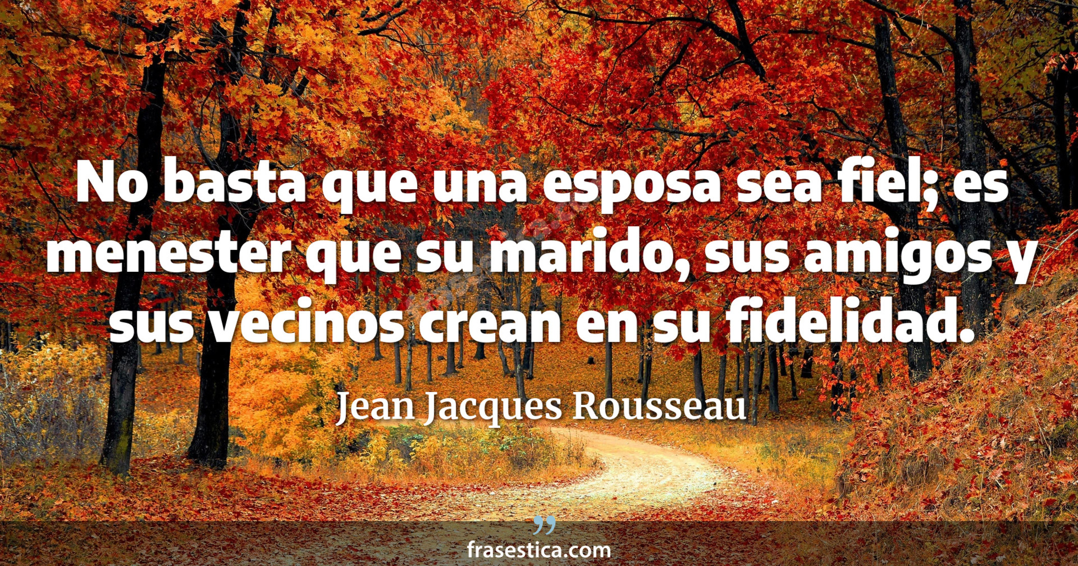 No basta que una esposa sea fiel; es menester que su marido, sus amigos y sus vecinos crean en su fidelidad. - Jean Jacques Rousseau
