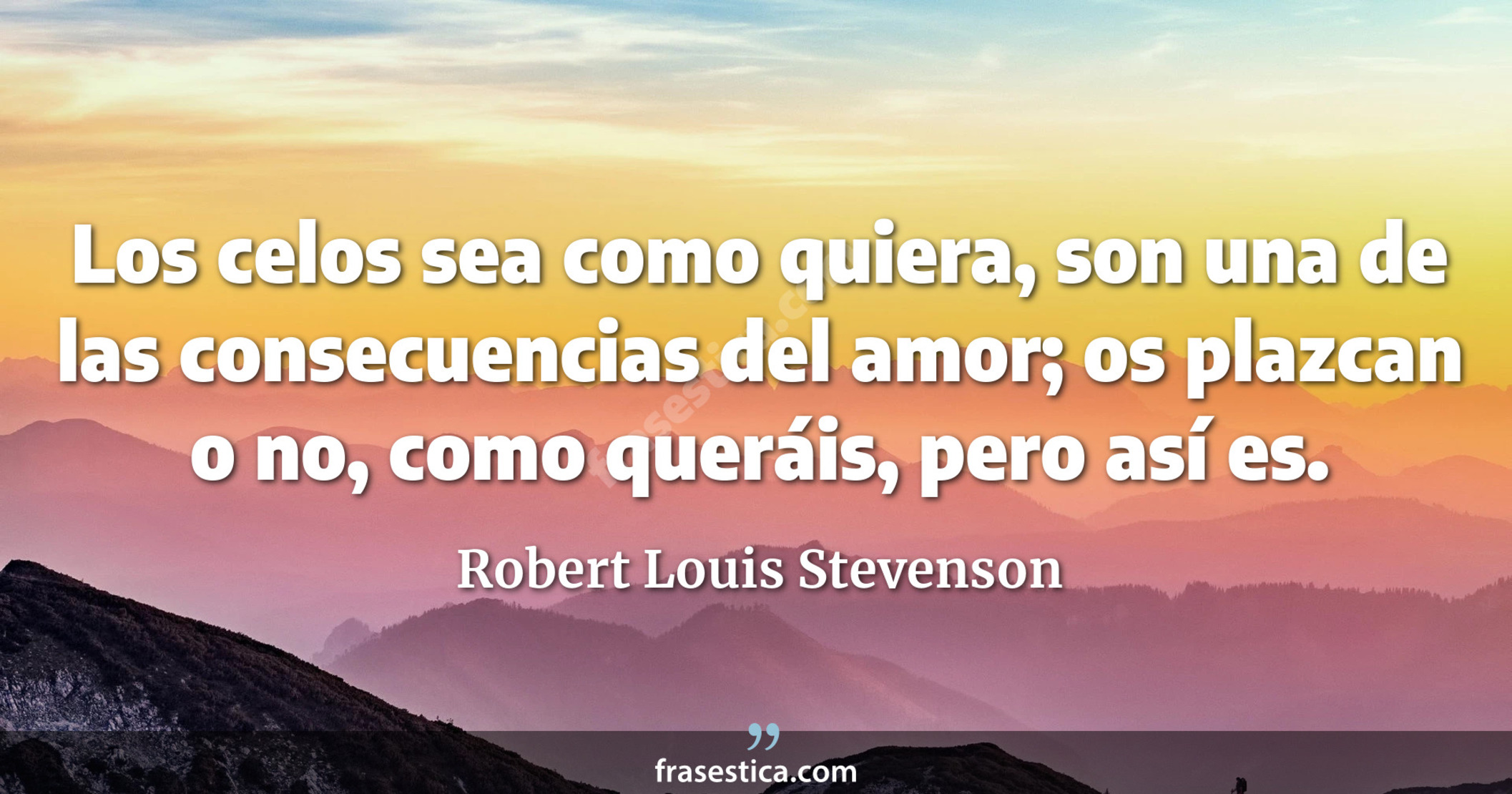 Los celos sea como quiera, son una de las consecuencias del amor; os plazcan o no, como queráis, pero así es. - Robert Louis Stevenson
