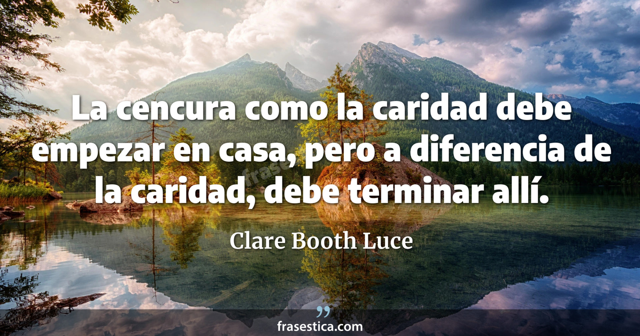 La cencura como la caridad debe empezar en casa, pero a diferencia de la caridad, debe terminar allí. - Clare Booth Luce