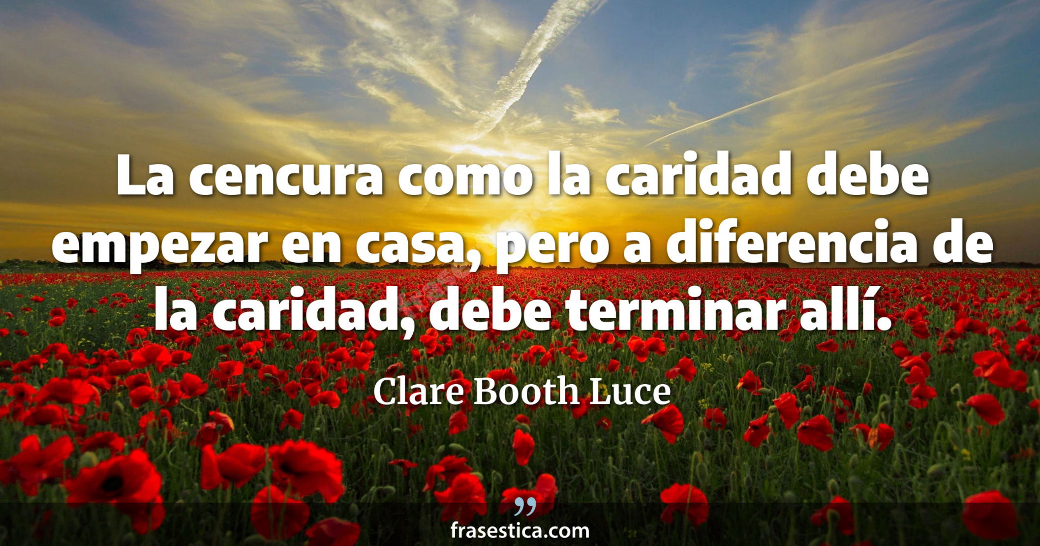 La cencura como la caridad debe empezar en casa, pero a diferencia de la caridad, debe terminar allí. - Clare Booth Luce