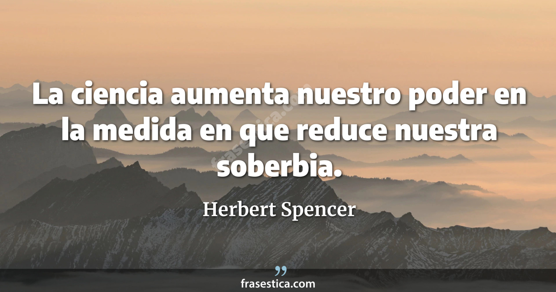 La ciencia aumenta nuestro poder en la medida en que reduce nuestra soberbia. - Herbert Spencer
