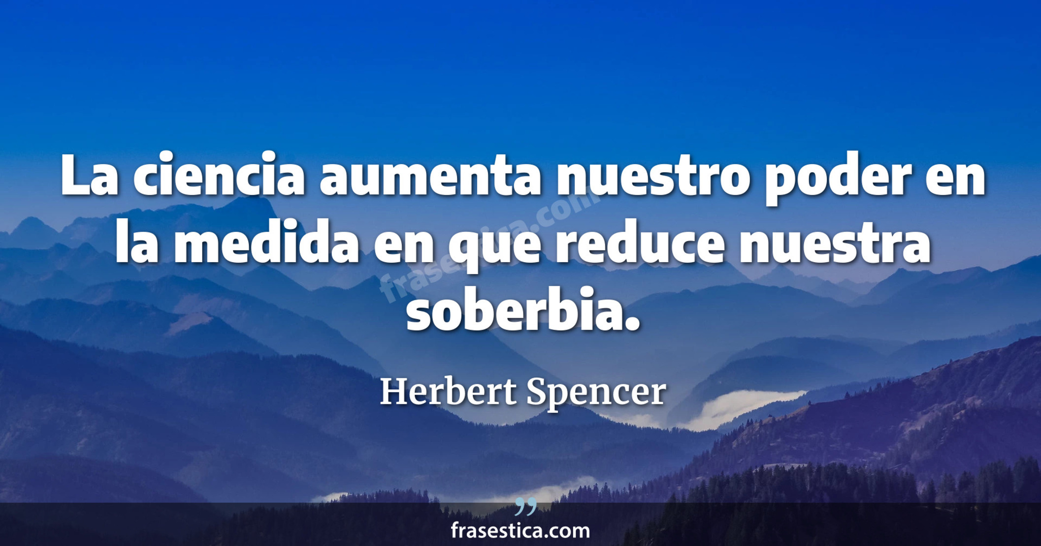 La ciencia aumenta nuestro poder en la medida en que reduce nuestra soberbia. - Herbert Spencer