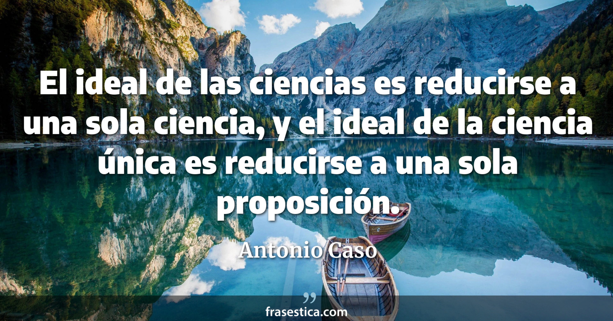 El ideal de las ciencias es reducirse a una sola ciencia, y el ideal de la ciencia única es reducirse a una sola proposición. - Antonio Caso