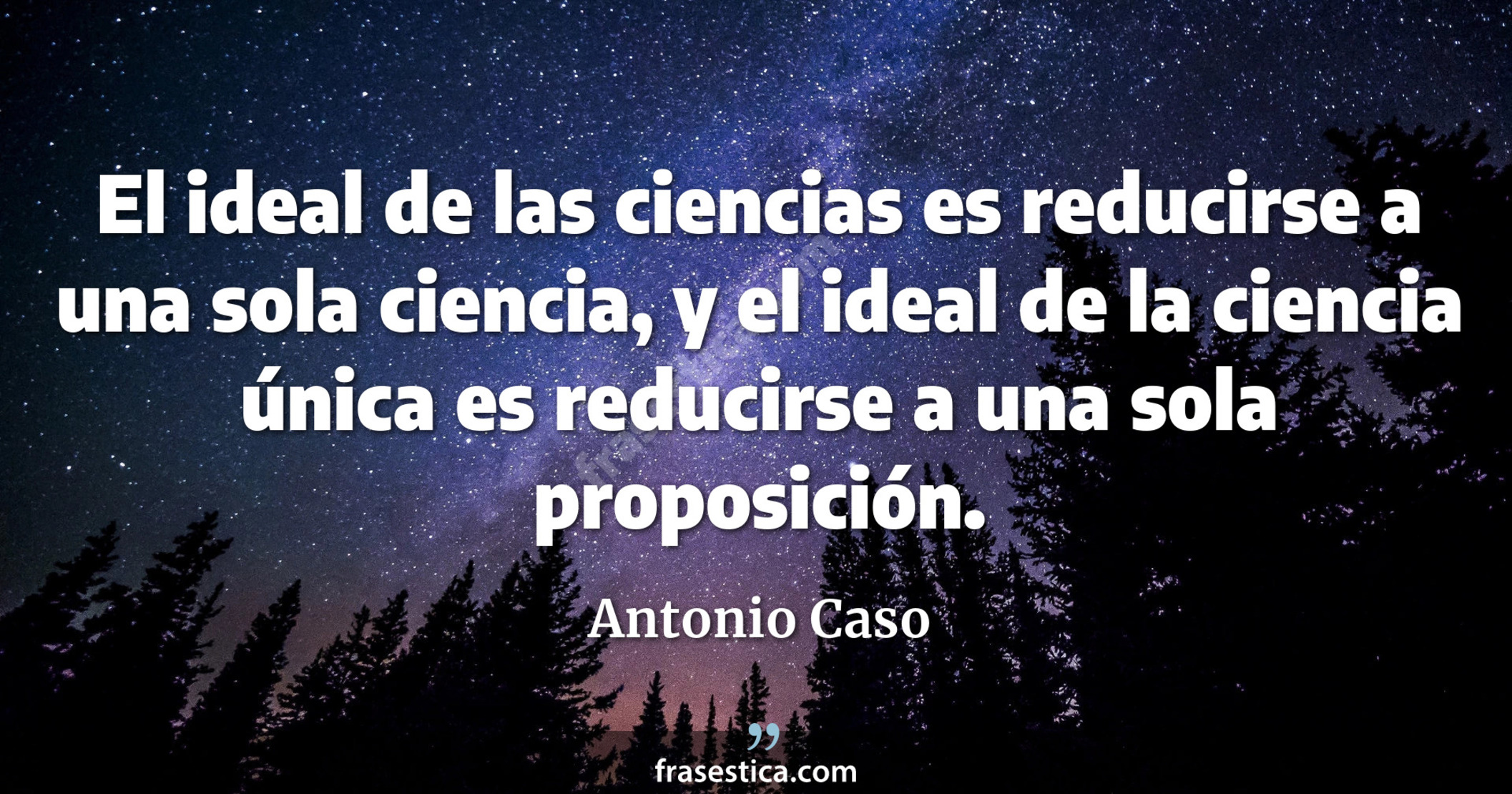 El ideal de las ciencias es reducirse a una sola ciencia, y el ideal de la ciencia única es reducirse a una sola proposición. - Antonio Caso