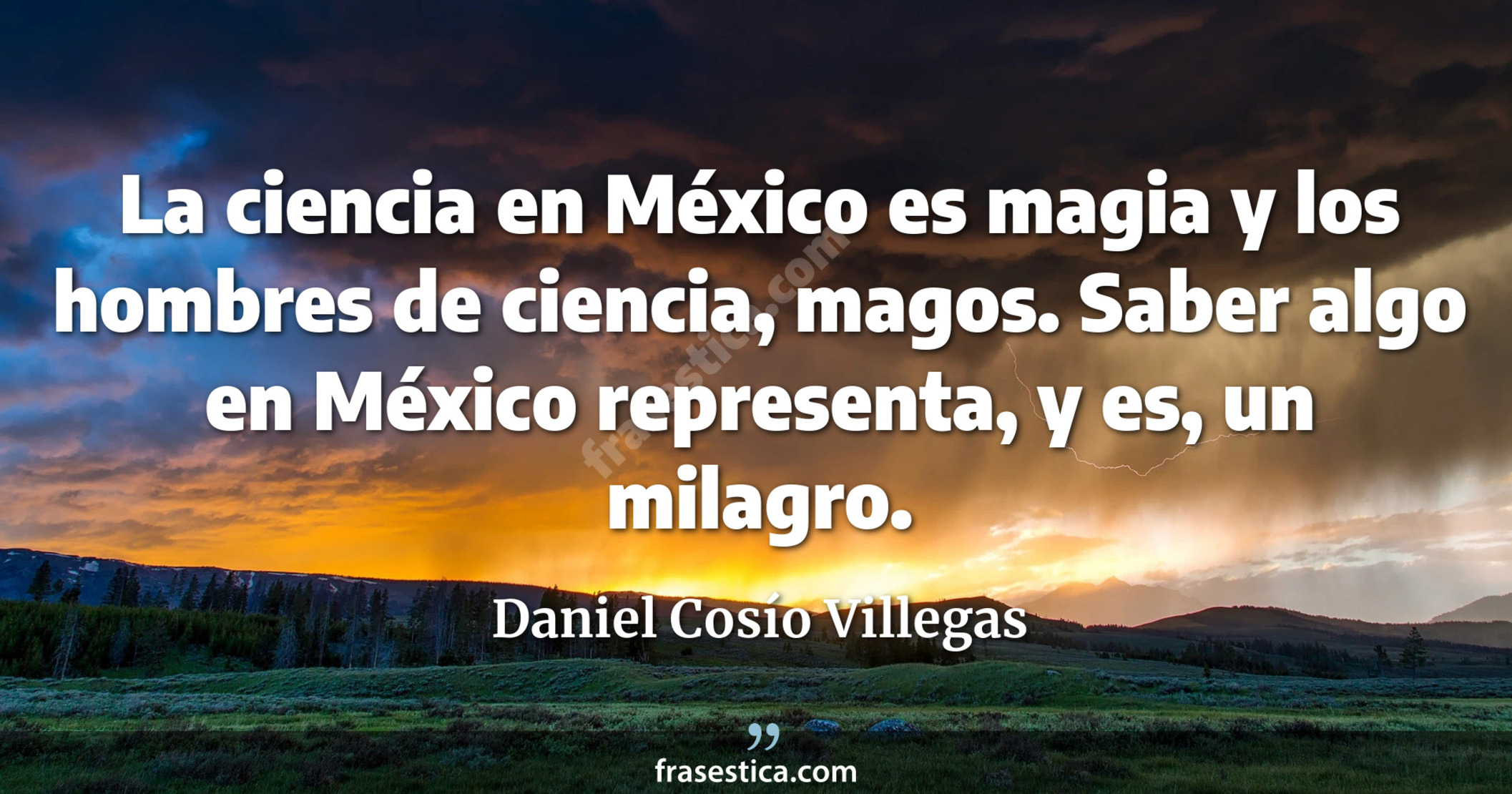 La ciencia en México es magia y los hombres de ciencia, magos. Saber algo en México representa, y es, un milagro. - Daniel Cosío Villegas