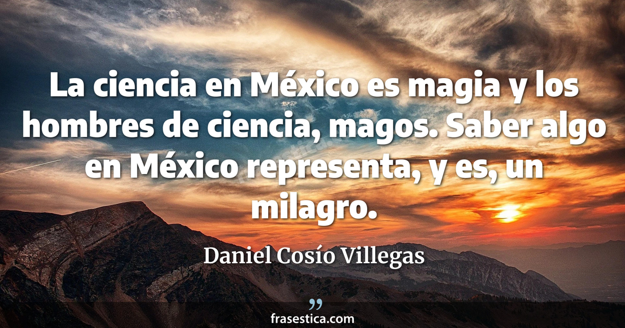 La ciencia en México es magia y los hombres de ciencia, magos. Saber algo en México representa, y es, un milagro. - Daniel Cosío Villegas