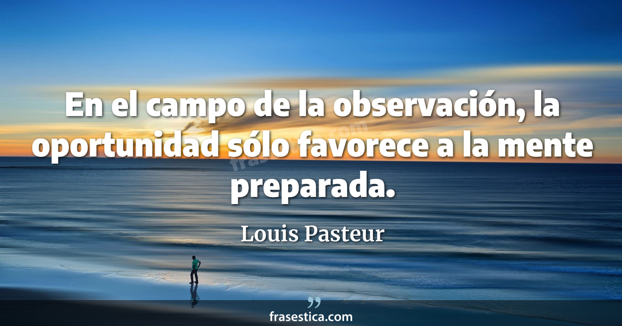 En el campo de la observación, la oportunidad sólo favorece a la mente preparada. - Louis Pasteur