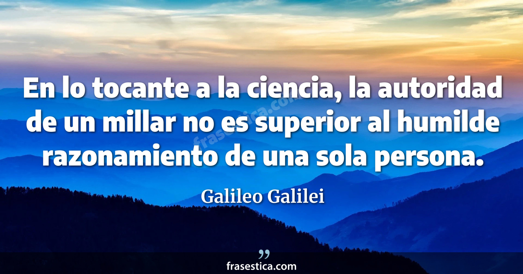 En lo tocante a la ciencia, la autoridad de un millar no es superior al humilde razonamiento de una sola persona. - Galileo Galilei