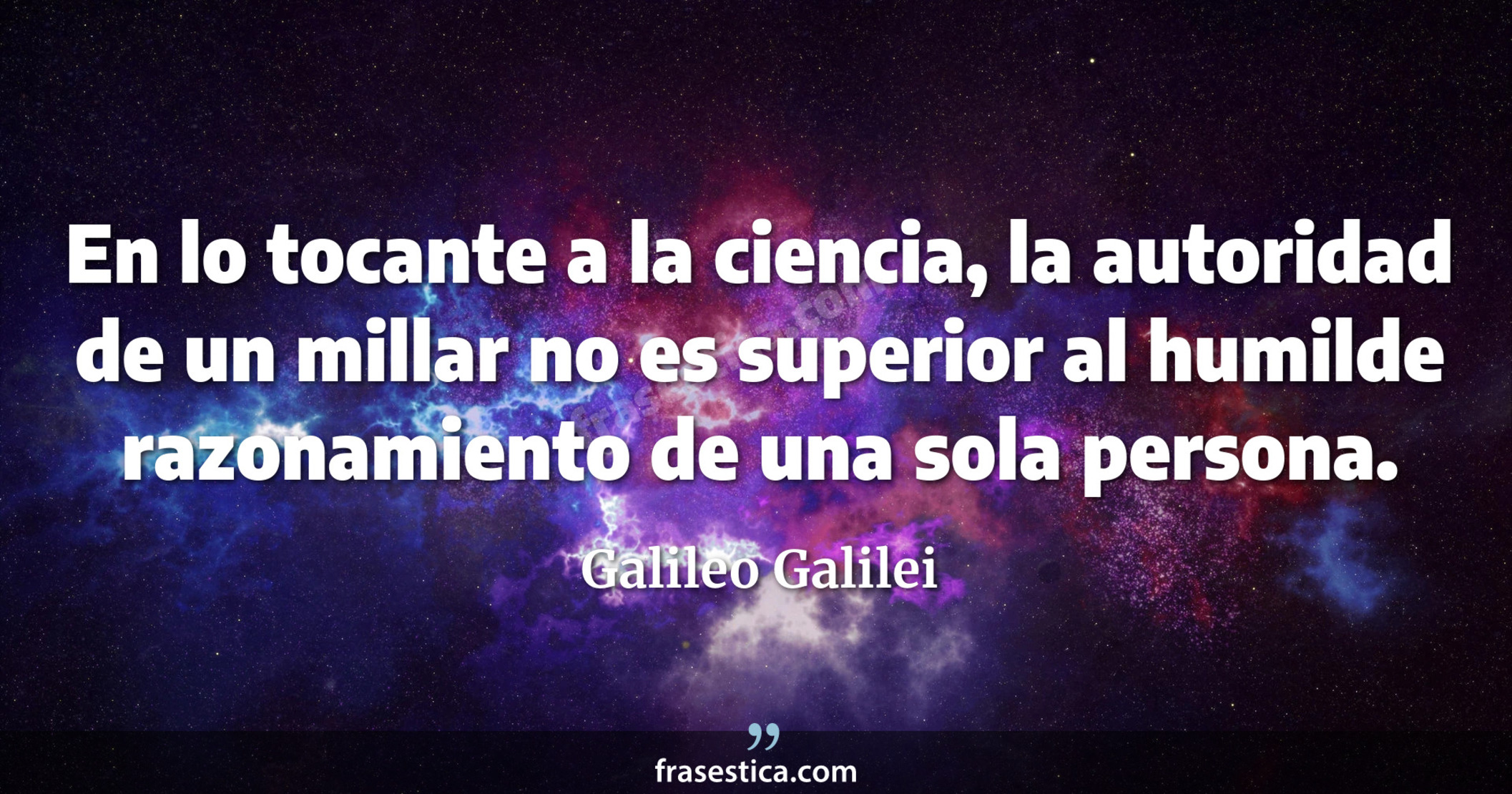 En lo tocante a la ciencia, la autoridad de un millar no es superior al humilde razonamiento de una sola persona. - Galileo Galilei