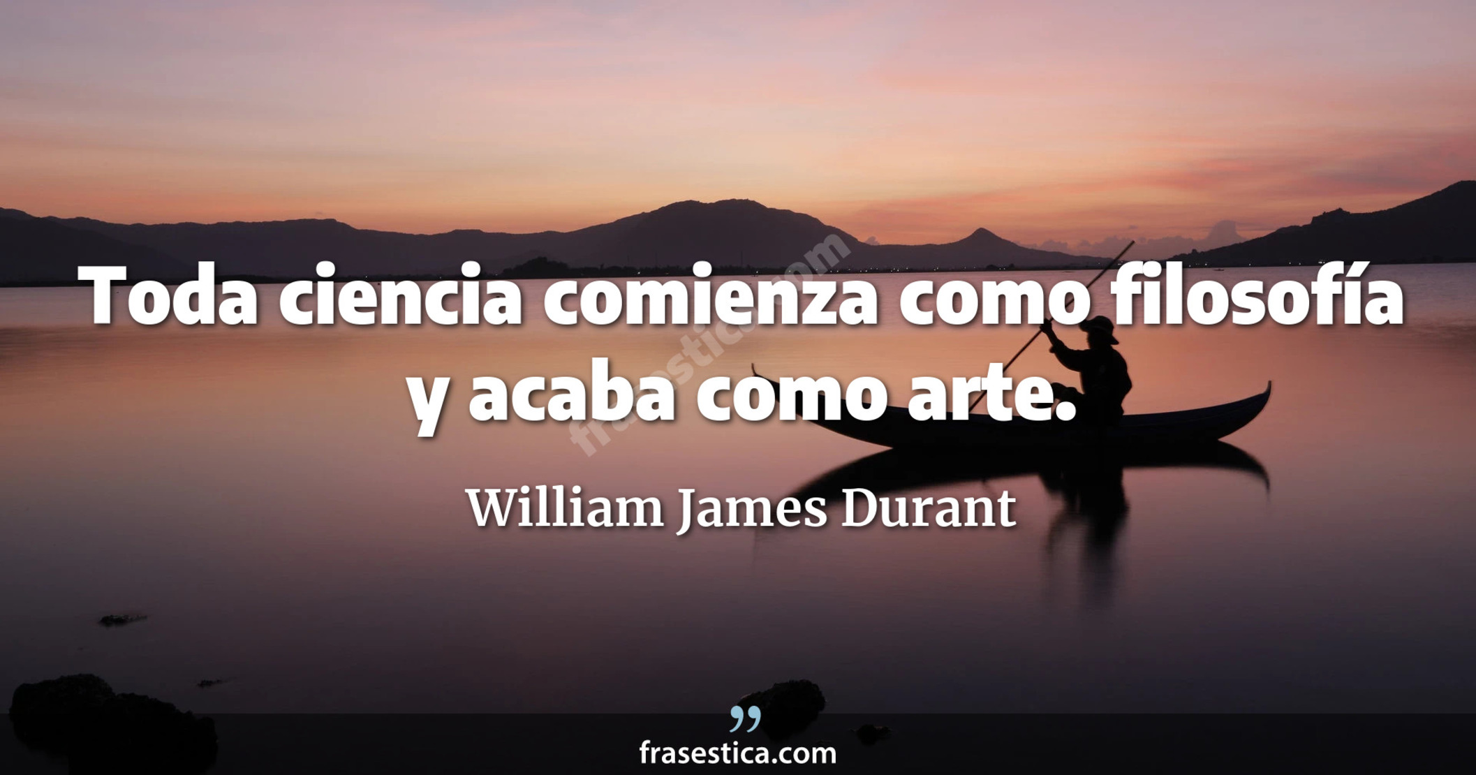 Toda ciencia comienza como filosofía y acaba como arte. - William James Durant